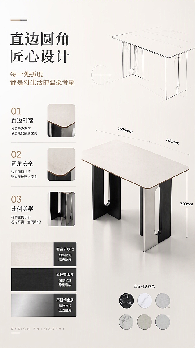 [第2张] 设计美学页-直边圆角造型与轻奢材质碰撞叙事。本张使用【图1】作为商品主体，展示设计理念与造型特点。
[氛围/风格] 现代轻奢设计叙事风，极简高级，几何构成感，商业摄影质感。
[元素布局] 玉兔奢晶石餐桌置于画面右侧，占比约50%，突出直边圆角的造型特点；左侧为设计叙事区，搭配几何线条、材质色块（奢晶石纹理、木皮纹理、不锈钢金属质感）；画面点缀设计手稿元素、尺寸标注线，体现设计感；产品结构、材质、颜色与输入产品图一致。
[光影质感] 侧前方柔光照明，强调桌面边缘的圆角弧度和桌脚的金属光泽，明暗对比适中，突出材质质感。
[配色色系] 全局底色 #F8F6F2 奶白色；主色深灰+木色+金属银；辅助色玉兔白桌面提亮。
[视角构图] 正面微侧视角，左右分栏构图，左文右物。
[文字版式] 左侧上半部分主标题「直边圆角 匠心设计」，副标题「每一处弧度 都是对生活的温柔考量」；下方分三点说明设计理念：「01 直边利落」「02 圆角安全」「03 比例美学」；底部小字英文「DESIGN PHILOSOPHY」；文字清晰，层级分明。
[比例分辨率] 9:16竖版比例，4K分辨率，文字清晰可辨，高清画质。
[负向提示词] 餐桌变形，结构错误，颜色偏差，水印，文字错乱，产品图模糊，背景杂乱。