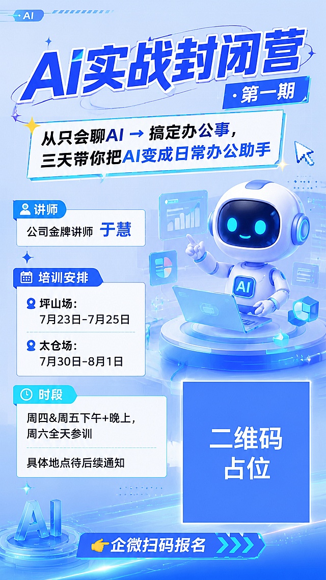 [文件：AI培训大纲-关键用户实战封闭营.html]「图片1」
#角色你是一个擅长企业文化的HR，风格活泼、有网感、不油腻。
# 任务
做1份内部培训海报，用于企业内部宣传培训报名

# 要求
1. 主题色蓝色，风格活泼，00后喜欢
2. 包含以下信息：
   - 培训课程：AI 实战封闭培训 · 第一期。从"只会和 AI 聊天"到"会用 AI 干活"——三天带你把 AI 变成日常办公助手。课程内容介绍可见附件文件：AI培训大纲-关键用户实战封闭营。
   - 培训讲师：公司金牌讲师 于慧
   - 培训日期：坪山场：7月23日-7月25日。太仓场：7月30日-8月1日（具体培训地点待后续通知）。注意：周四&周五下午+晚上，周六是全天参训。
3. 风格必须符合00后喜好：
   - 可使用短句、emoji，避免正式、官僚、冗长
4. 融入AI元素
5. 预留一定位置用于放置报名二维码，二维码见附件，需要强调使用企微扫码报名
6. 整体外观清晰，适合发在钉钉/飞书/企业微信群