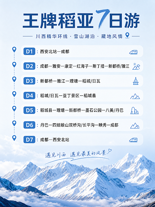 王牌稻亚7日游
行程安排：
D1：西安北站—成都
D2：成都—雅安—康定—红海子—斯丁措—新都桥/雅江
D3：新都桥—雅江—理塘—稻城/日瓦
D4：稻城/日瓦—亚丁景区—稻城县
D5：稻城县—理塘—新都桥—墨石公园—八美/丹巴
D6：丹巴—四姑娘山双桥沟/长平沟—映秀—成都
D7：成都—西安北站