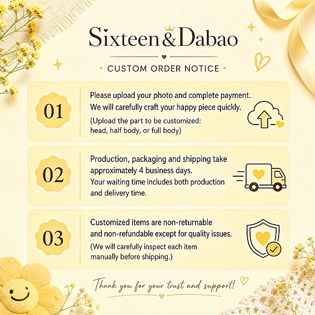 A square 1:1 custom order notice graphic for cross-border e-commerce, overall soft creamy yellow background, warm and gentle aesthetic, clean minimalist layout, suitable for independent website use. At the top, the shop name "Sixteen&Dabao" in elegant stylish font. Below are three numbered custom notice points written in English: 1. "Please upload your photo and complete payment. We will carefully craft your happy piece quickly. (Upload the part to be customized: head, half body, or full body)" 2. "Production, packaging and shipping take approximately 4 business days. Your waiting time includes both production and delivery time." 3. "Customized items are non-returnable and non-refundable except for quality issues. (We will carefully inspect each item manually before shipping.)" All text is clearly legible, well-organized with soft decorative elements, warm cream yellow color palette, high quality, 2048x2048 pixels.