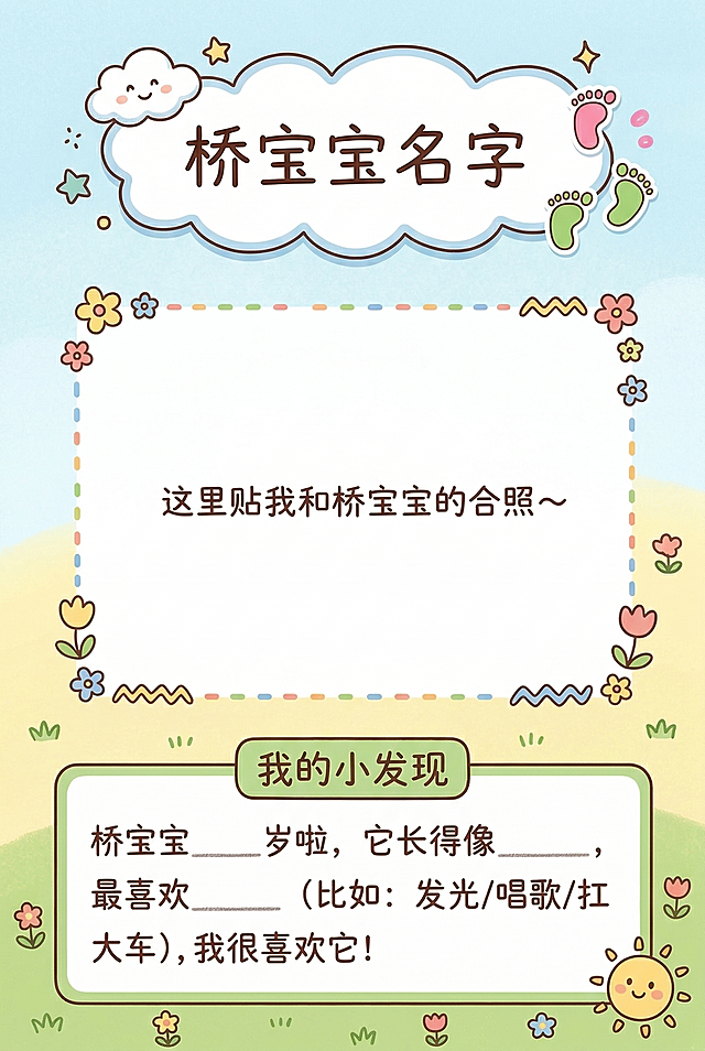 A4竖版研学手册内页，参考上传封面保持相同的卡通童趣手绘风格，以浅蓝、鹅黄、草绿为主色调，整体色调明亮柔和，线条圆润，是小朋友手绘涂鸦风格，没有复杂细节。排版内容：1、顶部预留空白标题框，框内标注文字“桥宝宝名字”，标题框旁添加可爱装饰，包含小云朵、星星、脚印贴纸；2、中间预留一大块空白合影区，边框画成虚线框，框内标注文字“这里贴我和桥宝宝的合照～”，框边点缀简单的小花和波浪线花纹；3、底部设置“我的小发现”文本框，使用圆润可爱手写体，预设文字内容为“桥宝宝____岁啦，它长得像____，最喜欢____（比如：发光/唱歌/扛大车），我很喜欢它！”，下划线位置留空方便填写；4、页面角落画一个小太阳小图标来区分页面，整体风格和封面统一，童趣简约。