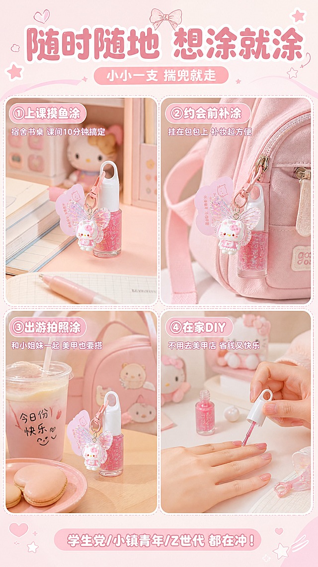[商品] 使用【图1】中粉色闪片款FAIRY'S GIFT挂件指甲油；保留产品全貌和挂件细节；商品处理：产品融入不同生活场景，展示便携和多场景使用。
[画面] 目标：学生党日常多场景种草，强化"随身带随时美"；构图：多场景拼图型，2×2四格展示不同使用场景；景别：场景中景；阅读动线：顶部标题→四格场景→底部slogan；每格为独立小场景。
[视觉] 套系策略：风格=少女心软萌甜系商业摄影+可爱排版；标题字=圆润可爱粗圆体；正文字=简洁圆润无衬线体；主色=樱花粉+奶油白；背景延展=基于粉白做四格拼图边框、同色系深浅场景底色、爱心/星星装饰；强调色=香芋紫+薄荷蓝，仅用于小面积标签；标题色=深粉红；正文色=暖粉灰；组件=圆角场景框、场景标签、虚线分隔；光影=每格场景自然光感，整体明亮。
[文字] 顶部主标题"随时随地 想涂就涂"，副标题"小小一支 揣兜就走"；四格场景分别标注：①左上"上课摸鱼涂""宿舍书桌 课间10分钟搞定"（场景：宿舍书桌，指甲油放在课本旁）②右上"约会前补涂""挂在包包上 补妆超方便"（场景：指甲油挂在粉色书包拉链上）③左下"出游拍照涂""和小姐妹一起 美甲也要搭"（场景：奶茶店桌面，指甲油和奶茶同框）④右下"在家DIY""不用去美甲店 省钱又快乐"（场景：少女的手正在涂指甲油，旁边有Hello Kitty玩偶）；底部小字"学生党/小镇青年/Z世代 都在冲！"；文字全部横排。
[规格] 图片比例9:16竖版，4K，避免变形、错字、文字过小、冷蓝灰背景、产品颜色改变、极限词。