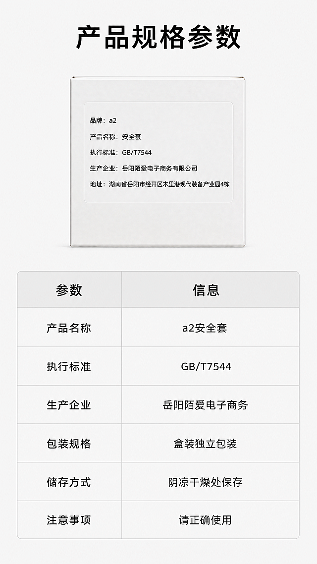 [第7屏] 避孕套产品规格参数信息卡，清晰展示产品基本信息。
[氛围/风格] 干净规整，信息清晰，参数展示专业可信。
[元素布局] 产品包装盒放在画面上半部分居中展示，保持产品结构、包装信息、颜色与原图一致。下半部分为参数信息卡，用表格形式展示核心参数，整体布局上产品下参数，疏密得当，留白充足。
[光影质感] 产品光线均匀清晰，参数表格线条柔和，文字清晰不模糊，整体通透干净。
[配色色系] 全局底色：#F5F5F5；产品保持原有白盒黑字，参数表格用浅灰色边框，表头用浅灰色背景，内容文字黑色，清晰易读。
[视角构图] 产品在上居中，参数表格在下整体铺满，上下构图稳定均衡，信息一目了然。
[文字版式] 顶部主标题“产品规格参数”黑色大字体居中。
参数表格内容：
| 参数 | 信息 |
| ---- | ---- |
| 产品名称 | a2安全套 |
| 执行标准 | GB/T7544 |
| 生产企业 | 岳阳陌爱电子商务 |
| 包装规格 | 盒装独立包装 |
| 储存方式 | 阴凉干燥处保存 |
| 注意事项 | 请正确使用 |
表格整齐排列，文字大小均匀，每个单元格清晰留白，不拥挤，文字全部清晰可辨。
[比例分辨率] 9:16 竖版比例，4K分辨率，文字清晰可辨，超高清。
[负向提示词] 产品变形，包装文字错乱，表格错乱，文字模糊，颜色偏差，低俗擦边，软色情，水印，背景杂乱，违规极限词，第三方导流信息。