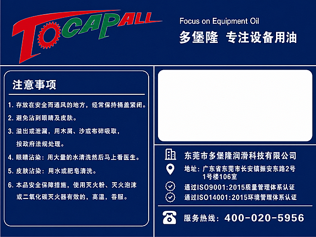 设计一张切削液产品标签图，横版长方形，整体为深蓝色背景，专业工业风格。顶部左侧是多堡隆TOCAPALL logo：T为红色，O为红色齿轮造型，CAP为绿色，ALL为红色，斜体艺术字体；logo右侧上方是小字Focus on Equipment Oil，下方是中文多堡隆 专注设备用油。标签主体分为左右两部分：左侧是注意事项区域，标题为注意事项，下面分点列出：1. 存放在安全而通风的地方，经常保持桶盖紧闭。2. 避免沾到眼睛及皮肤。3. 溢出或泄漏，用木屑、沙或布碎吸取，按政府法规处理。4. 眼睛沾染：用大量的水清洗然后马上看医生。5. 皮肤沾染：用水或肥皂清洗。6. 本品安全保障措施，使用灭火粉、灭火泡沫或二氧化碳灭火器有效的，高温，吞服。右侧上方是一个空白的白色长方形区域（用于贴条码），下方是公司信息和服务热线：东莞市多堡隆润滑科技有限公司，地址：广东省东莞市长安镇振安东路2号1号楼106室，通过ISO9001:2015质量管理体系认证，通过ISO14001:2015环境管理体系认证。服务热线：400-020-5956。整体排版参考图2的布局结构，深蓝色背景配白色文字，专业清晰。高清清晰，文字锐利无错别字。