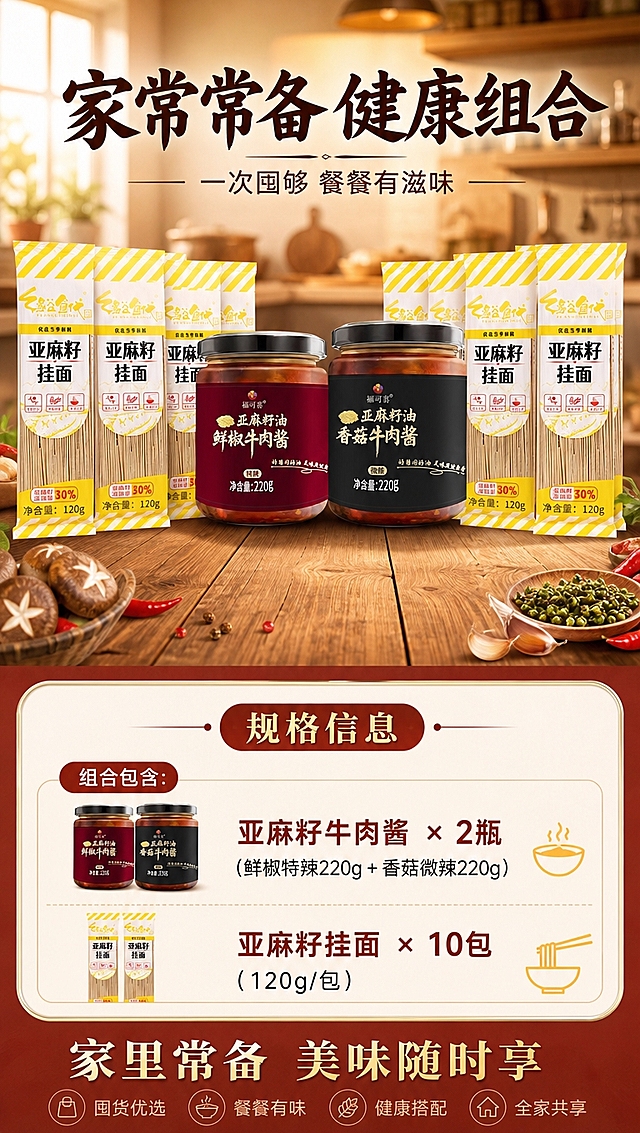 [商品] 使用【图1】两瓶牛肉酱（鲜椒+香菇），保留瓶身、标签、Logo、220g净含量全部原貌；使用【图2】多包亚麻籽挂面，保留包装、Logo、120g净含量全部原貌。商品处理：保留全部包装文字与Logo，清晰化处理，不改变颜色与结构。
[画面] 目标：规格信息+礼包收尾页，明确组合规格与囤货常备氛围。构图：上下结构，上方约40%为礼包全家福陈列，下方约60%为规格信息与收尾文案。上方：两瓶牛肉酱居中，10包挂面分两侧整齐排列，形成丰盛的礼包阵列感，产品占画面约35%；下方：规格信息卡+囤货氛围文案。前景：木质桌面；中景：产品阵列与信息卡；后景：暖调虚化的居家厨房背景，温馨灯光。
[视觉] 套系策略：风格=家常烟火气食欲感商业摄影；标题字=粗黑体带轻微书法笔触；正文字=简洁无衬线体；主色=暖红棕；背景延展=基于暖红棕做深浅层级、同色渐变和木质/纸质细腻质感；强调色=金黄色，仅用于小面积图标、引线和标签高光；标题色=深棕褐色；正文色=中暖棕色；组件=圆角暖底信息卡、细线引线、食材icon；光影=顶部暖光均匀打亮，产品底部有柔和阴影。
[文字] 上方主标题「家常常备 健康组合」，副标题「一次囤够 餐餐有滋味」；下方规格信息卡清晰列出：「组合包含：亚麻籽牛肉酱 × 2瓶（鲜椒特辣220g + 香菇微辣220g）| 亚麻籽挂面 × 10包（120g/包）」；底部收尾语「家里常备 美味随时享」；所有文字横排，规格信息字号保证手机端清晰可读，信息卡不遮挡产品主体。
[规格] 图片比例9:16竖版，4K分辨率，负向提示：避免变形、错字、文字过小、冷蓝/蓝灰背景、产品颜色改变、包装文字错乱、出现极限词、出现平台Logo或水印。