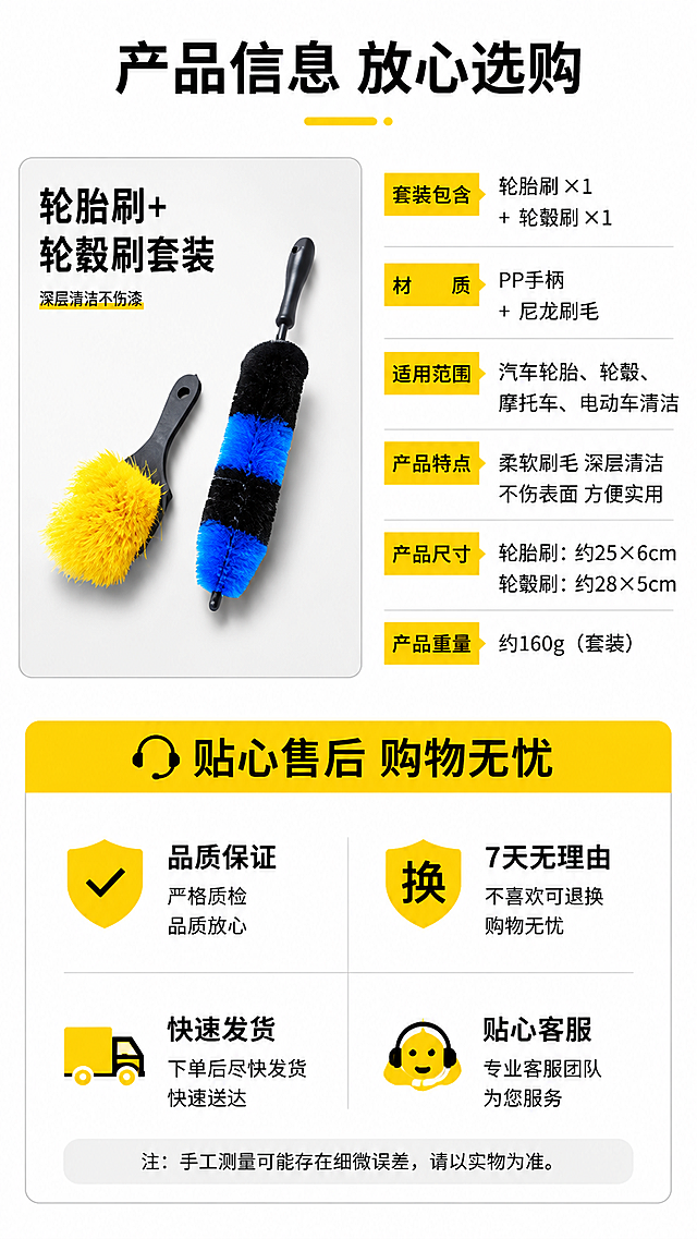 [第8屏] 详情页规格参数与售后屏。本屏使用【图1】作为产品展示主体。
[氛围/风格] 简约信息卡风，清晰规整，商业设计质感。
[元素布局] 产品小图放在左上侧，右侧和下半部分为规格参数信息卡，整体排版工整分区清晰，产品外观保留输入图特征。
[光影质感] 均匀柔光，信息区干净明亮，产品清晰不模糊。
[配色色系] 全局底色 #FFFFFF；主色黑色参数文字，辅助色黄色信息标题块。
[视角构图] 左产品右信息的分栏构图，信息层级清晰，阅读动线流畅。
[文字版式] 顶部主标题「产品信息 放心选购」，参数包括：套装包含「轮胎刷 ×1 + 轮毂刷 ×1」，材质「PP手柄 + 尼龙刷毛」，适用范围「汽车轮胎、轮毂、摩托车、电动车清洁」，底部售后信息「贴心售后 购物无忧」，参数清晰排版整齐，文字大小适中。
[比例分辨率] 9:16 竖版比例，4K分辨率，文字清晰可辨，高清画质。
[负向提示词] 参数错误，产品变形，文字错乱，水印，虚假承诺，极限词。