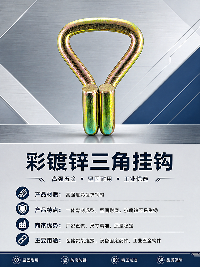 设计一张清晰简洁大方的产品宣传海报，以图中彩镀锌三角挂钩五金产品为主体，保留原文字信息内容：产品材质：高强度彩镀锌钢材；产品特点：一体弯制成型，坚固耐磨，抗腐蚀不易生锈；商家优势：厂家直供，尺寸精准，质量稳定；主要用途：仓储货架连接，设备固定配件，工业五金构件，去掉原图手部，保留产品主体，整体布局简洁清晰，层次分明，上半部分展示产品，下半部分文字信息排版整齐，工业风格商务海报，色彩搭配专业大方