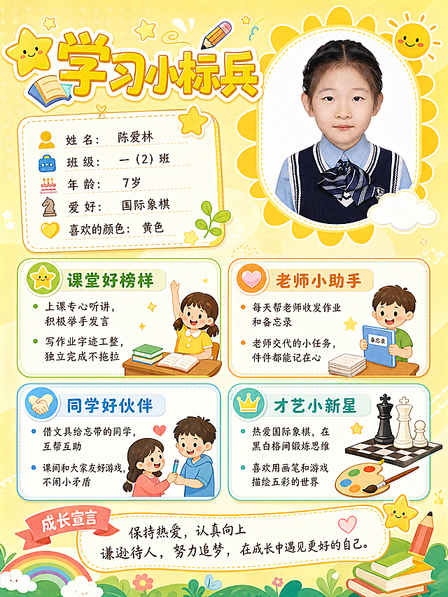 设计小学生成长名片，右上角放置这张证件照，包含以下信息：标题改为"学习小标兵"，第一板块内容：上课专心听讲，积极举手发言 写作业字迹工整，独立完成不拖拉；第二板块：老师小助手 每天帮老师收发作业和备忘录 老师交代的小任务，件件都能记在心；第三板块：同学好伙伴 借文具给忘带的同学，互帮互助 课间和大家友好游戏，不闹小矛盾；第四板块：才艺小新星 热爱国际象棋，在黑白格间锻炼思维 喜欢用画笔和游戏描绘五彩的世界。成长宣言改为：保持热爱，认真向上 谦逊待人，努力追梦，在成长中遇见更好的自己。个人信息：姓名陈爱林，班级一（2）班，年龄7岁，爱好国际象棋，喜欢的颜色黄色。整体风格活泼可爱，适合小学生，黄色为主色调。