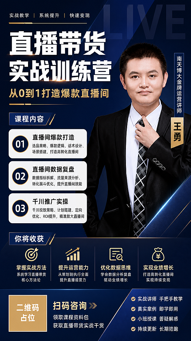 一张竖版9:16的直播带货培训课程招生海报，深蓝高端商务风格，深藏青蓝渐变背景，几何斜切分割设计，专业大气。画面右侧是讲师王勇的职业装形象照（使用参考图中的人物形象，黑色西装白衬衫领带，自信专业姿态），左侧和中部为课程信息区。

主标题超大粗体白字："直播带货实战训练营"，副标题金色字："从0到1打造爆款直播间"。

课程内容模块用三个圆角白底卡片竖向排列，每个卡片前有编号圆点，内容分别为：
"01 直播间爆款打造"
"02 直播间数据复盘"
"03 千川推广实操"

讲师介绍区：垂直头衔标签写"南天博大金牌运营讲师"，姓名标签写"王勇"。

底部有二维码占位符（纯色方块，中央标注"二维码占位"文字）和"扫码咨询"引导语。

装饰元素：细发光线条、几何切面分割、半透明大字背景"LIVE"、简约金色横线装饰，整体高端专业。禁用渐变球体和彩色泡泡。

画面中所有信息区域必须填充完整合理的内容，不得出现空白框、空白占位、横线待填写区域、空列表项、空单元格；确保是完整可用的成品海报而非待填写模板。
画面中所有二维码区域使用纯色方块占位符呈现，方块中央标注"二维码占位"文字，严禁生成任何可识别的二维码图案。
画面中所有数字必须精确渲染，不得错位、遗漏或编造。