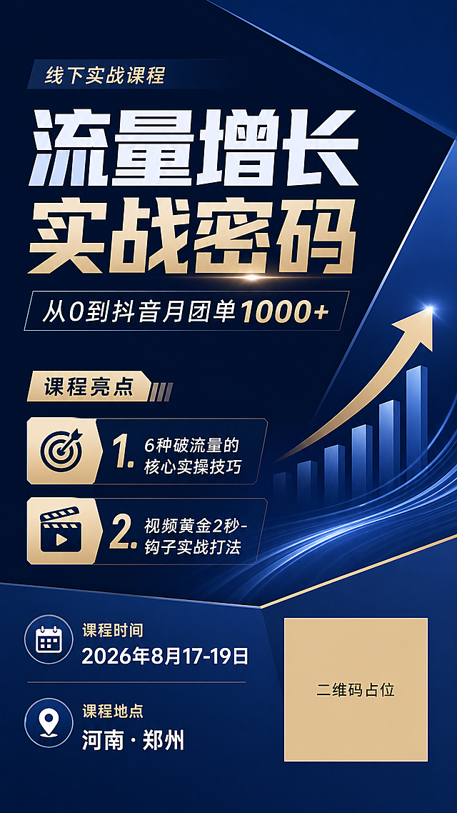 专业商务深蓝风线下课程宣传海报，版式精美，深藏青渐变背景搭配几何斜切分割，无讲师人物介绍，主标题为"流量增长实战密码"，副标题为"从0到抖音月团单1000+"，课程亮点分点列出：1."6种破流量的核心实操技巧"，2."视频黄金2秒-钩子实战打法"，课程信息模块清晰展示：时间"2026年8月17-19日"，地点"河南·郑州"，右下角使用纯色方块作为二维码占位符，方块中央标注"二维码占位"文字，严禁生成可识别二维码，画面所有信息区域填充完整内容，无空白占位，所有数字精确渲染，不得错位编造，整体简约高级专业，适合职业课程宣传，超高清画质，9:16竖版