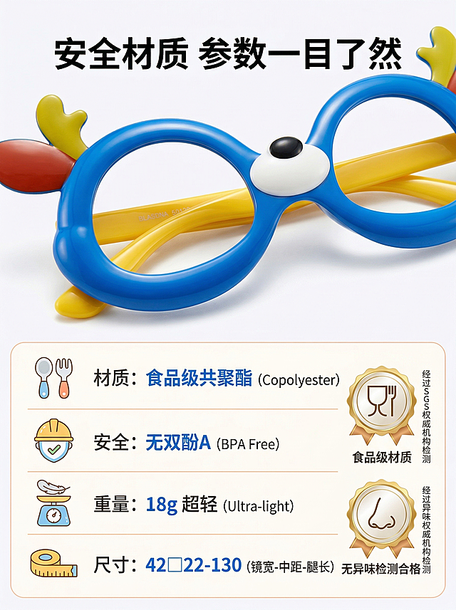 [垫图] https://gdesign-dam-hz.dancf.com/35966216504070185/ff5680d4e24b4ba3b3e7d8840da3a990.png
[主题] 儿童眼镜详情页材质参数模块
[风格] 清晰严谨，柔和童趣，传递安全感
[画面元素] 纯白色柔和背景，上方放置眼镜微距特写，展示光滑镜框、柔软鼻托细节，造型与原图一致；下方是参数表格区域，搭配可爱卡通图标对应参数项，旁边放置“食品级材质”“无异味检测”认证徽章
[配色色系] 主色调：产品蓝、黄、橙红；辅助色：纯白、浅灰，干净清爽
[视角构图] 上半部分产品特写，下半部分参数展示，上下布局清晰
[文字版式] 顶部主标题“安全材质 参数一目了然”，黑色无衬线粗体；参数项文字为深灰色，对应数值为蓝色粗体，表格线条为浅橙色柔和线条，认证徽章旁标注对应认证文字，文字清晰易读
[比例分辨率] 3:4比例，2k分辨率