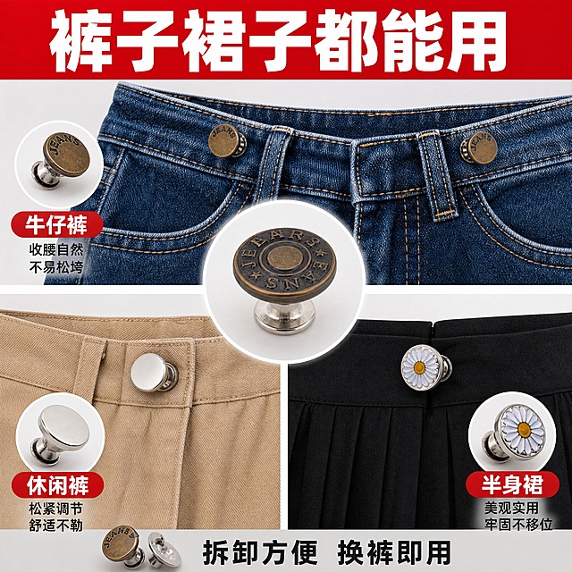[主图-6] 免钉收腰扣 多场景适用展示图 突出适用多种裤子 实用性强。
[统一基调] 抖音电商风格 强视觉冲击 高清实拍质感 浅灰色高级背景 主标题白色粗体大字配红色强调色块 辅助文字深灰色 整体简洁有力 痛点直击。
[画面] 画面分上下两个场景 上方场景展示牛仔裤腰头安装免钉收腰扣的效果 深蓝色牛仔裤 收腰自然 下方左侧展示休闲裤西裤安装效果 卡其色休闲裤 下方右侧展示裙子腰头安装效果 黑色半身裙 每个场景中都有对应款式的收腰扣特写 分别用不同款式搭配 牛仔裤配古铜款 休闲裤配银色光面款 裙子配小雏菊款 中间位置放大展示一颗收腰扣 作为视觉中心 体现一扣多用。
[光影质感] 商业摄影棚拍光 每个场景光线均匀明亮 布料纹理真实 金属扣质感一致 整体和谐统一 阴影柔和自然。
[配色] 背景浅灰色 各款裤子裙子保持本色 产品金属色 标题红色底白字。
[文字版式] 顶部红色通栏标题"裤子裙子都能用" 每个场景旁标注适用品类 "牛仔裤" "休闲裤" "半身裙" 画面底部小字"拆卸方便 换裤即用" 字体粗黑体 层级清晰。
[输出要求] 1:1正方形比例 场景丰富 产品清晰 搭配自然 文字可读 无变形 无错字 无模糊 无水印 无平台Logo。