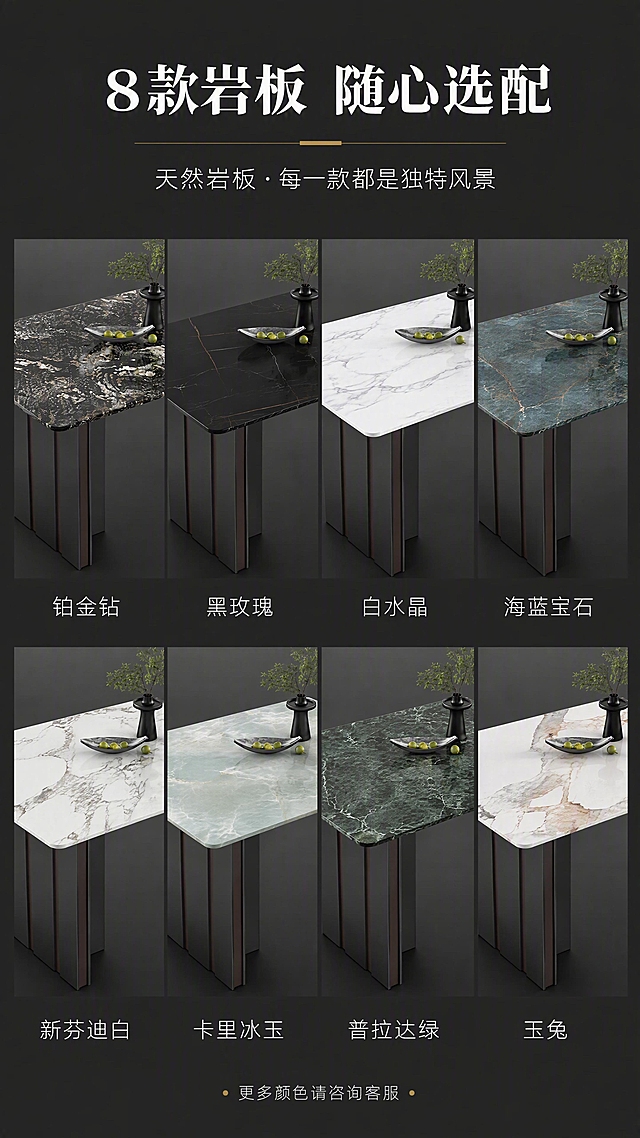 [第2张] 详情页第二张-8色岩板台面矩阵展示。本张使用【图1】作为产品基础，展示多种岩板颜色款式。
[氛围/风格] 现代简约展示风，干净高级，商业产品摄影质感。
[元素布局] 画面上方为标题区，中间区域以2行4列矩阵形式展示8款不同颜色的岩板餐桌台面特写；每款展示桌面一角+局部底座，分别为：铂金钻、黑玫瑰、白水晶、海蓝宝石、新芬迪白、卡里冰玉、普拉达绿、玉兔；每款下方标注色号名称；餐桌结构轮廓与输入产品图一致，仅台面颜色变化。
[光影质感] 顶部均匀柔光照明，每款岩板纹理清晰，质感真实，金属底座有统一高光，整体明亮通透。
[配色色系] 全局底色深灰色#2A2A2A；主色8款岩板各自本色；辅助色白色文字、金色分割线。
[视角构图] 正面俯视角度展示台面，矩阵排列整齐，阅读动线从上至下，从左至右。
[文字版式] 顶部居中主标题「8款岩板 随心选配」，副标题「天然岩板·每一款都是独特风景」；矩阵每格下方标注色号名称，白色细黑体；底部小字说明「更多颜色请咨询客服」；文字清晰可读。
[比例分辨率] 9:16竖版比例，4K分辨率，文字清晰可辨，高清画质。
[负向提示词] 颜色偏差，纹理模糊，文字错乱，水印，产品变形，结构错误。