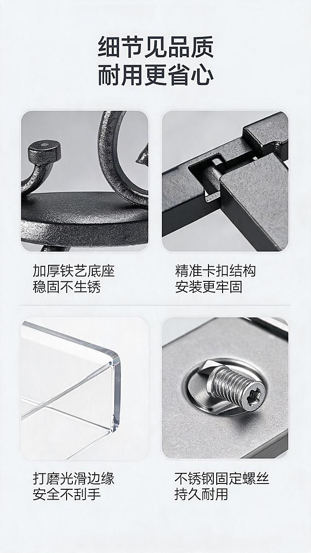 [第6屏] 细节做工展示，呈现结构与五金配件。
[氛围/风格] 微距细节展示，专业质感，突出做工品质。
[元素布局] 页面分为四个细节小图，分别展示：固定底座、卡扣结构、亚克力边缘、螺丝固定点；整体保持产品原有结构和颜色，只放大展示关键细节部位，每个细节配说明文字。
[光影质感] 微距拍摄布光，细节清晰，金属配件高光突出质感，阴影柔和。
[配色色系] 全局底色 #F5F6F7；主色深灰文字；辅助色浅灰色背景衬托细节。
[视角构图] 四宫格排版，每个细节占据一格，从上到下从左到右依次展示，结构清晰。
[文字版式] 顶部标题「细节见品质 耐用更省心」，每个细节下方标注说明：「加厚铁艺底座 稳固不生锈」「精准卡扣结构 安装更牢固」「打磨光滑边缘 安全不刮手」「不锈钢固定螺丝 持久耐用」，文字简洁清晰，不遮挡细节。
[比例分辨率] 9:16 竖版比例，2K分辨率，文字清晰可辨，高清画质。
[负向提示词] 细节模糊，结构变形，文字错乱，水印。