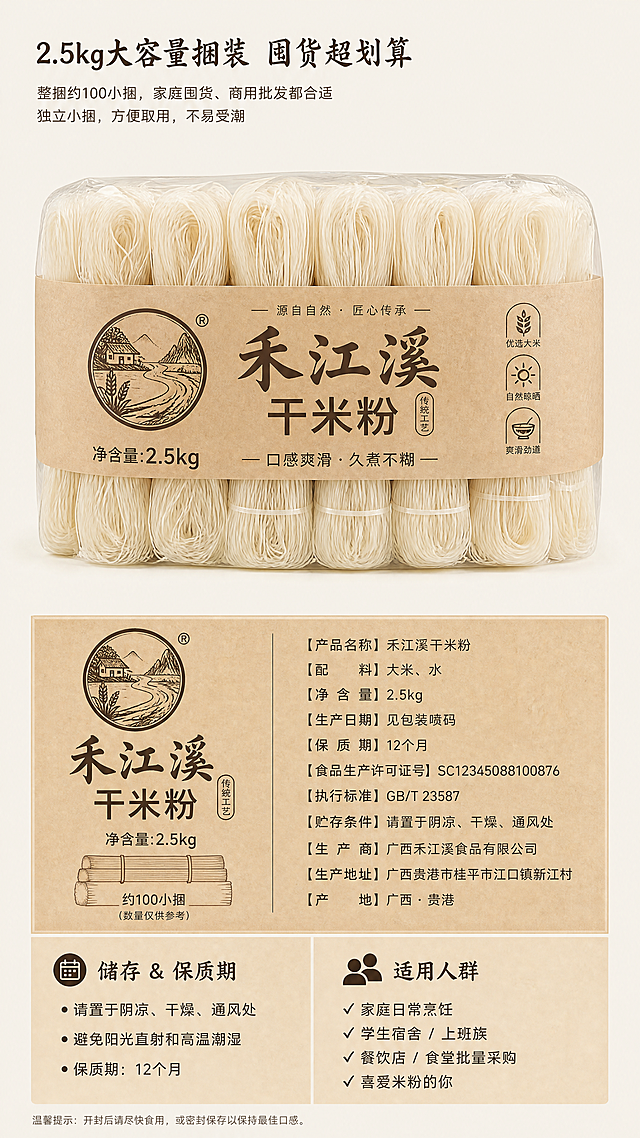 [第6屏] 规格包装板块，禾江溪干米粉2.5kg大容量捆装展示。
[氛围/风格] 清晰产品展示风，突出包装完整和信息合规，让消费者放心购买。
[元素布局] 画面上半部分放完整整捆干米粉实拍，占据一半以上区域，下半部分放放大的腰封文字特写，展示产品完整信息；保持干米粉捆扎形状、覆膜包装特征真实自然。
[光影质感] 均匀柔光，清晰展示包装细节和腰封文字，产品轮廓清晰，没有阴影遮挡。
[配色色系] 全局底色：#FAF6F0（浅米黄），延续首屏底色；主体配色：干米粉米白色，包装腰封浅棕色，文字延续深棕色#2D2D2D。
[视角构图] 上下分栏，上产品下特写，构图清晰，信息展示直观。
[文字版式] 延续首屏字体风格：标题温润书法感、正文同家族无衬线，字色仅深棕色，纯色填充。顶部小标题 "2.5kg大容量捆装 囤货超划算" 左对齐，字号5%-6%；正文介绍包装规格和特征，下方分两块：储存保质期说明和适用人群，信息排版清晰，行间距适中。文字不遮挡产品主体。
[比例分辨率] 9:16竖版比例，4K分辨率，文字清晰可辨。
[负向提示词] 包装变形，文字模糊，颜色偏差，信息错乱，水印，背景杂乱。