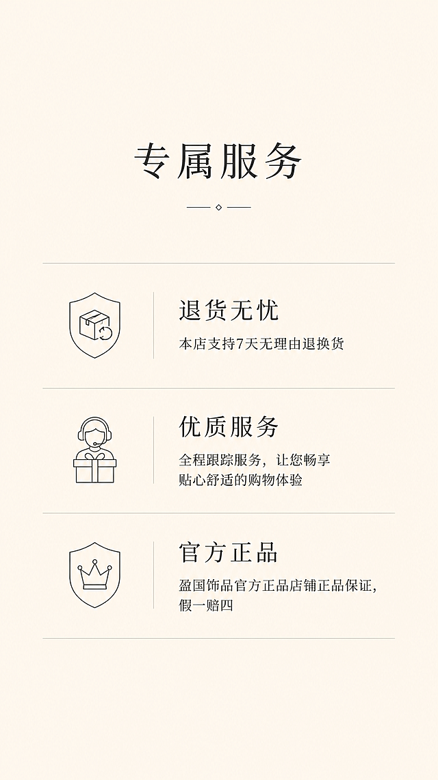 [第5屏] 详情页专属服务-好运锦鲤小黄鱼金珠手链服务承诺。本屏为纯文字与Icon排版，无需产品图。
[氛围/风格] 纯净奶杏色/暖米色纯色底，极度克制的杂志化风，极简高级，信任背书感。
[元素布局] 纯净奶杏色纯色背景，三段式模块横向平铺排版，配合极简细线图标增强识别度；三个服务模块等距排列，使用2条1px浅灰色细横线将三段内容等距隔开；每个模块左侧为极简线稿Icon，右侧为标题+说明文字。
[光影质感] 纯平面设计，无光影，干净平整。
[配色色系] 全局底色奶杏色/暖米色#FFF5E6；文字与Icon颜色深灰色#333333；分割线浅灰色。
[视角构图] 居中对称构图，三段横向等距排列；主标题在上，三段内容在下。
[文字版式] 主标题「专属服务」使用细宋体，适度放大，居中排列；三个模块分别为：1.「退货无忧」搭配极简盾牌/退货箱线稿Icon，下方小字「本店支持7天无理由退换货」；2.「优质服务」搭配极简客服/礼盒线稿Icon，下方小字「全程跟踪服务，让您畅享贴心舒适的购物体验」；3.「官方正品」搭配极简防伪/皇冠线稿Icon，下方小字「盈国饰品官方正品店铺正品保证，假一赔四」；Icon必须使用1px极细线条绘制的极简线稿风格；标题及副标题适度放大，字间距与行间距拉开，避免信息密集；所有文字深灰色#333333。
[比例分辨率] 9:16竖版比例，4K分辨率，文字清晰可辨，高清画质。
[负向提示词] 粗边框，色块，渐变，水印，文字错乱，图标复杂，信息密集，颜色杂乱。