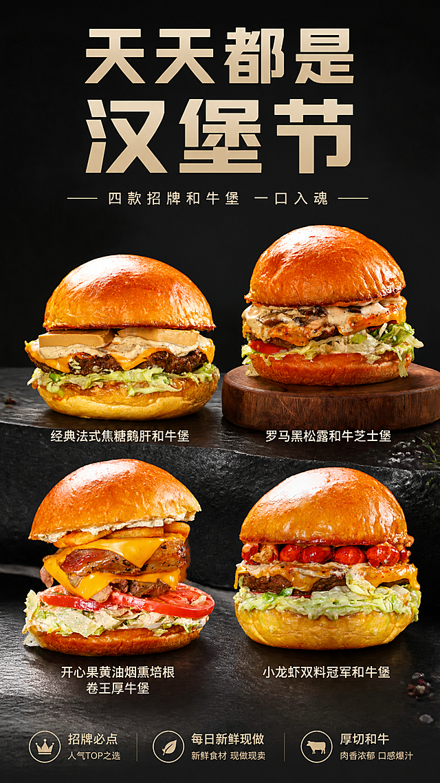 美食宣传海报，主题为「天天都是汉堡节」，采用极简高级风格，干净克制、质感高级。画面中完整呈现四款汉堡产品，按上传顺序一一对应：图1为经典法式焦糖鹅肝和牛堡，图2为罗马黑松露和牛芝士堡，图3为开心果黄油烟熏培根卷王厚牛堡，图4为小龙虾双料冠军和牛堡。四款汉堡均以原图为唯一商品主体来源，100%还原原图汉堡的外形、面包色泽、肉饼厚度、配料层次、酱汁质感、整体比例与正面朝向，保持原图结构与材质质感不变，汉堡本体不扭曲、不变形、不拉伸、不压扁，面包、肉饼、生菜、芝士、培根、鹅肝、小龙虾等关键配料完整清晰。四款汉堡以错落有致的方式陈列在深灰色或炭黑色极简背景前，下方承托为浅色大理石或深色石材台面，光影柔和，突出汉堡本身的质感与层次。背景干净留白，仅点缀极少量香料、黑胡椒、芝麻或酱汁小点作为氛围装饰，不抢主体。画面上方放置主标题大字「天天都是汉堡节」，采用简洁现代无衬线字体，字距舒适，文字不扭曲不变形，清晰高级。主标题下方放置副标题「四款招牌和牛堡 一口入魂」。每款汉堡下方或旁边标注对应产品名称，文字与汉堡一一对应，字号适中、清晰易读，不遮挡汉堡主体：「经典法式焦糖鹅肝和牛堡」「罗马黑松露和牛芝士堡」「开心果黄油烟熏培根卷王厚牛堡」「小龙虾双料冠军和牛堡」。画面角落点缀极简辅助标签如「招牌必点」「每日新鲜现做」「厚切和牛」，整体版式留白充足，层级分明，四周留有充足安全边距。画面中所有信息区域、产品名称标签、卖点标签均填充完整合理内容，无空白框、无空白占位、无空列表项。所有文字使用简体中文，笔画清晰，无错字、无乱码、无扭曲变形。写实商业摄影风格，顶光与侧柔光结合，柔和自然阴影，高画质，超高清，高级食欲感，整体为竖版9:16美食宣传海报。