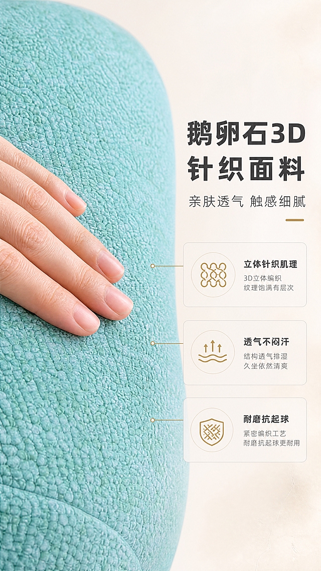 [商品] 使用【图1】D8831鹅卵石造型休闲椅坐垫局部；保留薄荷青鹅卵石3D针织面料的纹理、颜色、编织肌理；商品处理：放大面料细节，增强针织纹理的立体感与颗粒感，展示面料的亲肤质感与透气特性。
[画面] 目标：面料材质证明，突出3D针织面料的亲肤透气。左特写右文构图，左侧约60%为面料微距特写（一只手轻轻抚摸面料表面，展示触感），右侧约40%为文案信息区。背景为纯净浅米白渐变，突出面料细节。
[视觉] 套系策略：风格=现代艺术轻奢家居商业摄影；标题字=现代简约无衬线粗体；正文字=纤细无衬线体；主色=薄荷青+浅米白；背景延展=基于浅米白做同色系渐变、微水泥墙面质感、柔光漫射；强调色=暖金色，仅用于小面积图标、引线和标签；标题色=深炭灰；正文色=中暖灰；组件=圆角浅底信息卡、细线引线、极简icon；光影=左前侧柔和自然光，明暗过渡自然，产品受光均匀有层次。
[文字] 右侧文案区：主标题「鹅卵石3D针织面料」（8字），副标题「亲肤透气 触感细腻」（8字），3个材质卖点「立体针织肌理」「透气不闷汗」「耐磨抗起球」，配对应极简icon。文字横向排版，清晰易读。
[规格] 图片比例9:16竖版，4K分辨率，负向提示：避免变形、错字、文字过小、面料颜色改变、纹理失真、冷蓝灰背景、竖排文字、绝对化用语。