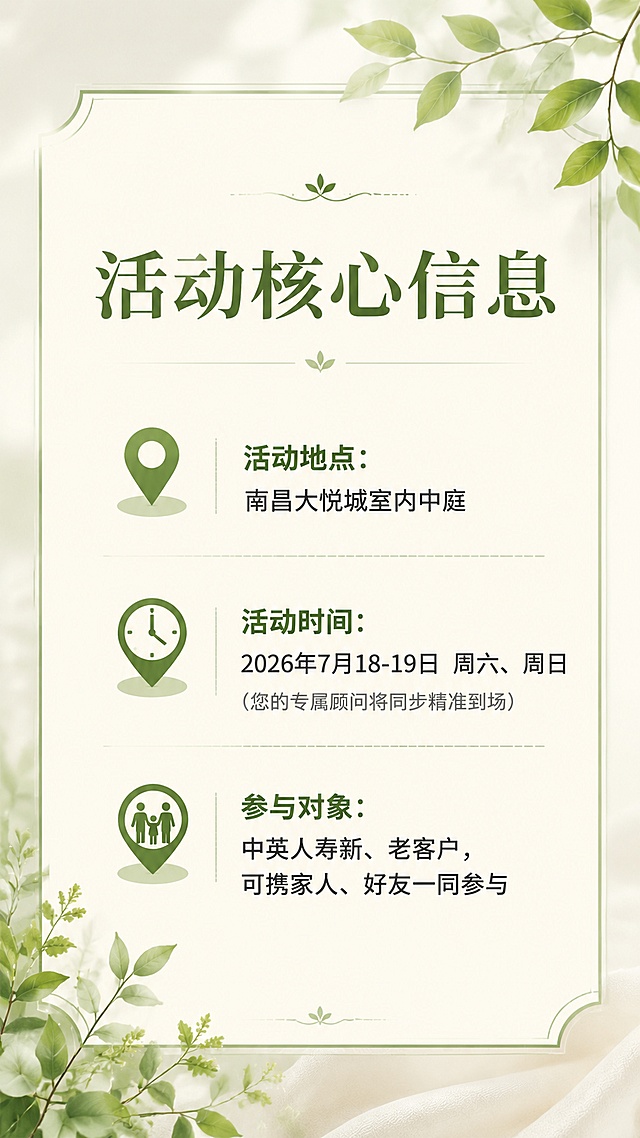 H5邀请函内页第四页，保持和前两页一致的清新雅致风格，浅米色干净背景，浅绿色植物点缀，标题大字"活动核心信息"居中放置，内容分三点带定位图标排版，文字清晰：
📌 活动地点：南昌大悦城室内中庭
⏰ 活动时间：2026年7月18-19日 周六、周日
（您的专属顾问将同步精准到场）
👨👩👧 参与对象：中英人寿新、老客户，可携家人、好友一同参与
排版整齐清晰，文字层级分明，和前两页版式风格保持统一，绿色为主色调，搭配浅米色，光线柔和，超高清4K