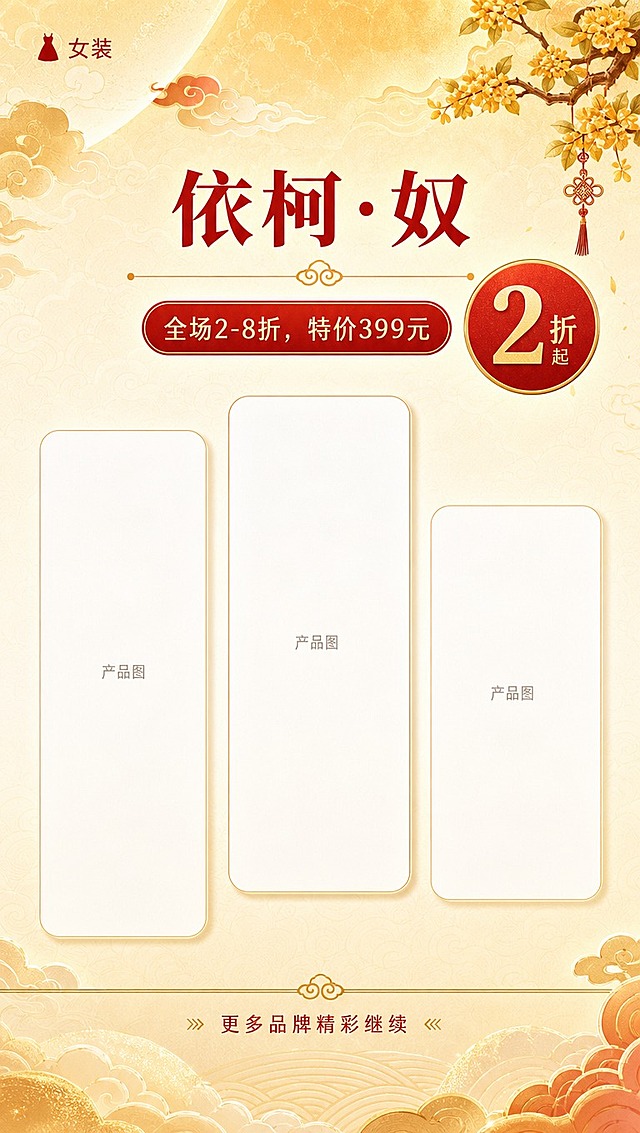 [商品] 无实物产品图，为女装品牌折扣展示页；依柯·奴品牌预留2-3个竖版产品图片空位（竖版白色圆角矩形占位框，高大于宽，标注"产品图"），空位大小错落美观。
[画面] 女装分区展示页（下），顶部延续👗女装分区标识（可缩小置于左上角），主体展示依柯·奴品牌，品牌信息居中偏上，下方大面积竖版产品空位展示，2-3个竖版空位并排或错落排列；底部自然过渡到下一区的暗示（如金色分割线+"更多品牌往下看"引导）；页眉有祥云桂花装饰，与前页统一。
[视觉] 套系策略：风格=中秋国风商业海报；标题字=粗宋体系列，厚重有力；正文字=简洁无衬线体；主色=正红色+金色；背景延展=米白渐变到浅金色，带细腻云纹底纹；强调色=金色，用于图标、标签边框、装饰线条；标题色=正红色；正文色=深棕红；组件=圆角红底金字折扣标签、金色细线分割、祥云纹样、圆月元素；光影=柔和顶光，金色光晕点缀。
[文字] 左上角小字"👗 女装"；品牌名"依柯·奴"，折扣文案"全场2-8折，特价399元"，红色圆形大标签标"2折起"；下方预留2-3个竖版产品图空位，空位旁有小号"产品图"标注；底部金色分割线，小字引导"更多品牌精彩继续"。文字全部横排。
[规格] 竖版1080x1920px，4K分辨率，负向：避免文字模糊、产品空位为横版、冷色调、风格不一致、文字竖排。