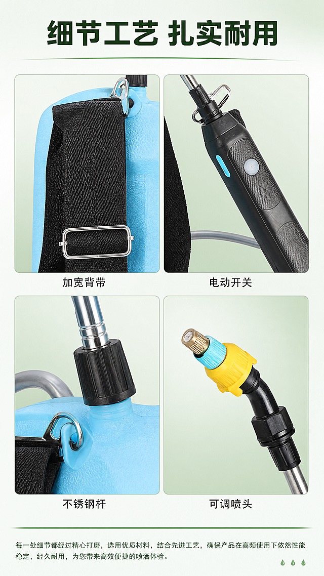 [第7屏] 产品细节材质微距展示，电动喷雾器关键部件细节特写。
[氛围/风格] 清晰微距质感，专业工业摄影风格，突出材质做工优势，绿色简约背景。
[元素布局] 本屏使用【图1】产品，采用2x2四宫格布局展示四个核心细节：左上展示加宽加厚单肩背带细节，右上展示电动控制器开关细节，左下展示不锈钢伸缩喷杆接口细节，右下展示可调雾化喷头细节。每个细节都来自原图产品，保持材质颜色和结构一致，每个细节占画面四分之一，留出顶部标题位置和底部说明文字区域。
[光影质感] 每个细节局部布光均匀，清晰展示纹理、做工，边缘清晰，质感真实。
[配色色系] 每个宫格浅绿渐变底，产品细节保持原有颜色，标题深绿色，说明文字黑色，整体和谐统一。
[视角构图] 每个宫格采用特写视角，聚焦细节部位，构图饱满，四宫格排布整齐。
[文字版式] 顶部主标题「细节工艺 扎实耐用」，深绿色粗体居中；每个宫格下方标注对应细节名称「加宽背带 / 电动开关 / 不锈钢杆 / 可调喷头」，小字清晰，手机端可读。
[比例分辨率] 9:20竖版比例，4K分辨率，文字清晰。
[负向提示词] 细节模糊，结构变形，颜色偏差，文字重叠，排版错乱。