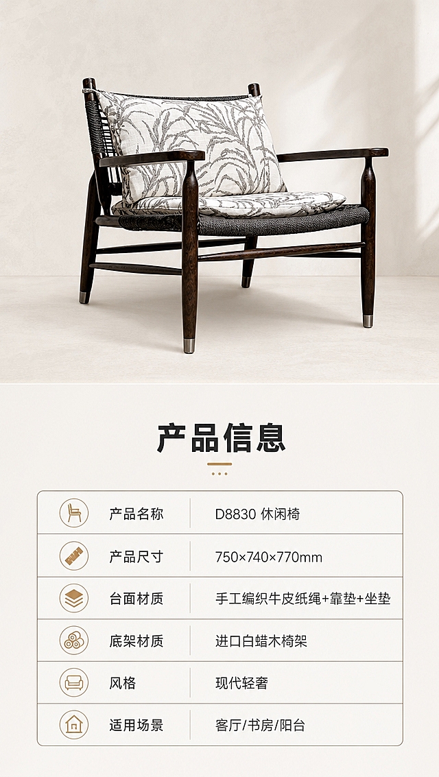 [商品] 使用【图1】D8830休闲椅；保留深棕色白蜡木椅架、手工编织黑色牛皮纸绳座面、植物图案灰白靠垫与坐垫、弧形扶手、前椅脚金属脚垫的全部结构、颜色、材质和比例；商品处理：增强木纹质感、编织绳纹理清晰度、布艺靠垫缝线与蓬松感，不改变结构和颜色。
[画面] 目标：产品信息参数页，收口规格。上下分区构图，上方约1/2为椅子正侧视角度产品图，干净浅米白背景，椅子居中清晰展示全貌；下方约1/2为规格参数表，表格简洁规整；整体干净专业。
[视觉] 套系策略：风格=高级大气亮色调现代轻奢家居商业摄影；标题字=现代简约粗黑体；正文字=简洁无衬线体；主色=米白+浅暖灰+深胡桃木色；背景延展=基于米白浅暖灰做同色系渐变、微水泥墙面质感、柔光过渡；强调色=浅金棕，仅用于小面积图标、引线和标签；标题色=深炭灰；正文色=中暖灰；组件=细线信息卡、细引线、圆形序号标；光影=右侧暖调自然光+左前侧补光，柔和通透。
[文字] 参数表标题「产品信息」，表格内容：产品名称「D8830 休闲椅」、产品尺寸「750×740×770mm」、台面材质「手工编织牛皮纸绳+靠垫+坐垫」、底架材质「进口白蜡木椅架」、风格「现代轻奢」、适用场景「客厅/书房/阳台」；文字全部横向排版，字号清晰手机可读。
[规格] 淘宝/天猫详情页，单屏比例9:16竖版，分辨率4K，中文简体，移动端可读；避免变形、错字、文字过小、冷蓝灰背景、椅子结构改变、材质失真、极限词。