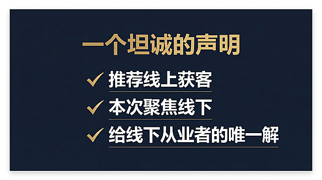 PPT第2页开场定调，极简商业风，深蓝色与金色搭配，字体清晰有力，排版留白充足。标题“一个坦诚的声明”置顶，关键词“推荐线上获客 | 本次聚焦线下 | 给线下从业者的唯一解”纵向排列，简洁清晰排版。
