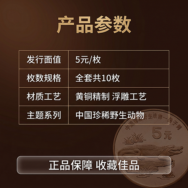 [主图 5] 全套规格参数与收藏价值服务承诺主图。[氛围风格] 专业清晰信息展示，延续高端收藏风格。[画质] 商业摄影质感，清晰干净，信息层级分明。[元素] 扬子鳄纪念币右下角半透明展示作为背景装饰，主体区域使用极细线框表格呈现核心参数，保持纪念币外观与原图一致不遮挡文字。背景使用深棕色渐变哑光背景，和全套风格保持统一。整体画面干净信息清晰。[光影] 均匀柔光打光，文字清晰易读，纪念币装饰区域光影柔和，整体通透均匀。[配色] 深棕色背景搭配黄铜金色标题文字，黑色说明文字，对比清晰，符合阅读习惯。[文字版式] 顶部主标题 "产品参数" 黄铜金色大号粗体居中；表格分五行两列左对齐，依次为：
1.  发行面值  5元/枚
2.  枚数规格  全套共10枚
3.  材质工艺  黄铜精制 浮雕工艺
4.  主题系列  中国珍稀野生动物
文字排版清晰，主次分明，主标题大于内容文字，底部半透明悬浮条两端留空，排列服务承诺文字 "正品保障 收藏佳品"，白色文字清晰。[比例分辨率] 1:1 比例，2k 分辨率；文字清晰锐利，画面超高清。[负向提示词] 变形，水印，文字错乱，背景杂乱，文字模糊，信息排版混乱