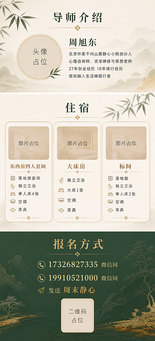 竖版海报，尺寸比例9:20，东方禅意美学风格，墨绿+米白+暖金配色。封底设计，分三个模块。上模块导师介绍：标题"导师介绍"深绿色，配竹叶。周旭东（圆形头像占位框，头衔：北京怀柔千问山居静心小院创办人、心理咨询师、资深禅修与冥想老师，27年创业经历18年修行经历，觉知融入生活禅践行者）。中模块住宿：标题"住宿"深绿色。三种房型横向或纵向卡片：东西房四人套间（落地窗套间独立卫浴单人床4张空调茶具）、大床房（独立卫浴大床1张空调茶具）、标间（落地窗独立卫浴单人床2张空调茶具），每个房型配矩形图片占位框标注图片占位。下模块报名方式：深绿色背景区，金色标题"报名方式"，电话17326827335微信同、19910521000微信同，发送周末静心。底部二维码占位方块标注二维码占位。整体墨绿米白暖金配色，静谧高级东方禅意。版式精美，信息完整。