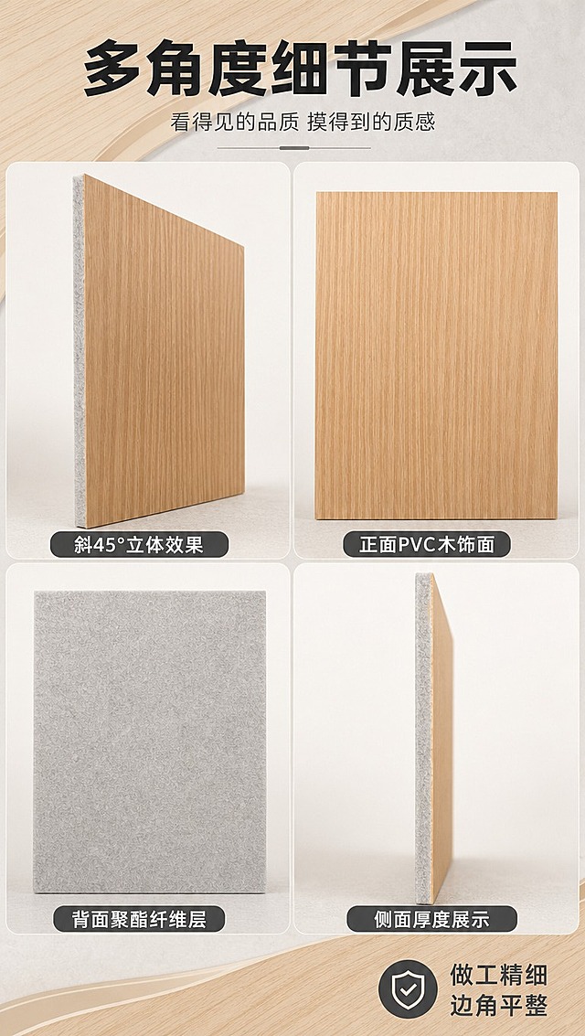 [商品] 使用【图1】【图2】【图3】【图4】四张多角度PVC木饰面吸音板；【图1】斜45°、【图2】正面木纹、【图3】背面聚酯纤维、【图4】侧面厚度；各保留对应角度的真实材质、颜色、结构和比例；去除各图背景杂物。
[画面] 目标：产品细节+多角度展示，全方位呈现产品外观与结构。构图：竖版9:16，上方标题区，中部2×2四宫格布局（左上：斜45°/右上：正面木纹/左下：背面纤维/右下：侧面厚度），每格配短标签；背景浅木色+浅灰分区，阅读动线从上到下、从左到右。
[视觉] 套系策略：风格=现代建材工业风商业摄影；标题字=粗黑无衬线黑体；正文字=简洁无衬线中黑体；主色=浅橡木棕；背景延展=基于浅木棕做深浅渐变、同色系几何分割和细腻木纹/水泥质感；强调色=深炭灰，仅用于小面积图标、引线和标签；标题色=深炭灰；正文色=中暖灰；组件=圆角深灰信息卡、细线引线、四宫格分区线、角度标签；光影=各角度统一左前侧暖白光。
[文字] 顶部主标题「多角度细节展示」，副标题「看得见的品质 摸得到的质感」；四宫格每格下方配横排标签：斜45°立体效果、正面PVC木饰面、背面聚酯纤维层、侧面厚度展示；右下角加小图标+文字「做工精细 边角平整」；文字全部横排。
[规格] 图片比例9:16竖版，4K，抖音/快手详情页风格；避免变形、错字、文字过小、冷蓝背景、产品颜色改变、各角度比例失调。