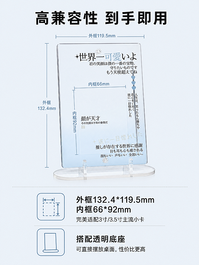 [第5屏] 尺寸与实用性-高兼容尺寸适配多种小卡展示。
[氛围/风格] 理性说明风，简约清晰，浅奶蓝背景，突出产品实用性。
[元素布局] 页面上半部分展示【图4】浅蓝色卡框整体，保持产品颜色、结构、文字、尺寸比例与输入产品图一致，标注内外框尺寸线；下半部分分两点说明兼容性优势和底座实用性，使用图标点缀。产品占上半部分60%区域。
[光影质感] 产品正面打光，清晰展示外框和底座结构，尺寸标注线清晰不遮挡产品。
[配色色系] 全局底色：#F0F5F9（浅奶蓝）；主体配色：产品原有浅蓝色；辅助色：浅蓝尺寸线，黑色文字。
[视角构图] 上图下文，产品居中展示，尺寸标注清晰，文字底部规整排列。
[文字版式] 顶部标题「高兼容性 到手即用」黑色加粗；两个卖点：1. 「外框132.4*119.5mm
内框66*92mm」完美适配3寸/3.5寸主流小卡 2.「搭配透明底座」可直接摆放桌面，性价比更高；每个卖点配对应图标，文字清晰易读。
[比例分辨率] 3:4竖版比例，4K分辨率，文字清晰可辨，超高清。
[负向提示词] 尺寸标注错误，产品变形，文字模糊，背景杂乱，水印。