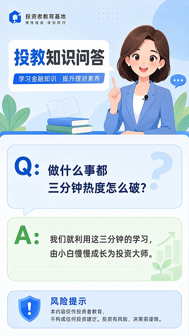 生成一张9:16竖版金融投教知识问答海报，纯净无水印、无手机状态栏、无边框。风格为慧小媛女主播口播风格亲和轻松，不出现慧小媛名字。
视觉流派：扁平科普
问题：Q：做什么事都三分钟热度怎么破？
回答：A：我们就利用这三分钟的学习，由小白慢慢成长为投资大师。
画面结构：顶部栏目区，中部Q/A区，Q字体加粗突出显示，回答排版清晰透气，底部独立风险提示区。
视觉要求：层级清晰、重点突出、文字可读、留白充足，轻松亲和的配色，不使用夸张营销元素
合规要求：不出现收益承诺、投资建议、具体产品推荐、买卖指令
风险提示：本内容仅作投资者教育，不构成任何投资建议。投资有风险，决策需谨慎。
视觉流派：扁平科普，物料类型：知识问答海报，画面比例：9:16竖版，交付 1080x1920，LOGO位置：仅顶部信息区；优先左上角，主色方案：金融蓝 + 浅绿辅助色，版式要求：信息层级清晰，主标题可在3秒内识别，正文分区明确，留白充足，元素要求：使用简洁图形辅助，禁止高饱和营销元素与无关装饰，合规要求：底部独立风险提示区清晰可读，不得删除、遮挡或弱化，纯净要求：无水印、无手机状态栏、无边框、无截图效果