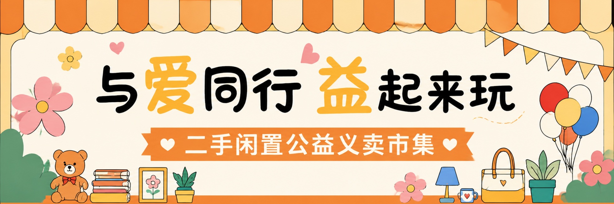 根据参考图风格生成公益义卖市集摊位门头，扁平插画风格，保持和参考图一致的配色暖橙米色调，主标题："与爱同行 益起来玩"，副标题："二手闲置公益义卖市集"，设计为横版门头横幅，字体醒目清晰，点缀爱心花朵预览效果