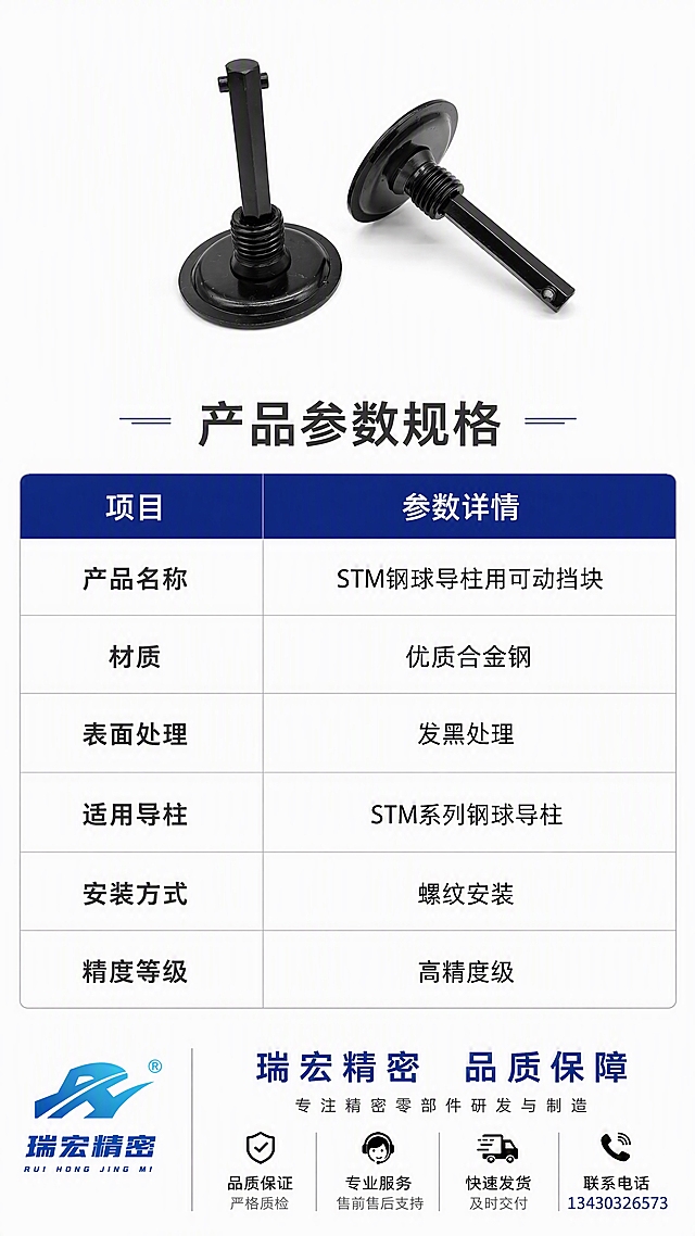 [第8张] 详情页规格参数收口-STM钢球导柱用可动挡块产品参数表。本张使用【图1】作为产品展示。
[氛围/风格] 工业参数风，白底专业风格，表格清晰，严谨规范，最后一张收口页。
[元素布局] 画面上方为产品侧立展示图，占比约30%，居中放置；下方为规格参数表格，整齐排列；背景为纯白色，干净整洁；表格有浅灰色表头和白色内容区，带细边框；产品结构、黑色外观、比例与输入图一致；底部有品牌和服务信息栏。
[光影质感] 顶部均匀柔光，产品清晰明亮，整体干净通透，无多余阴影，专业规范。
[配色色系] 全局底色 #FFFFFF 纯白；主色 深灰文字+产品黑色；辅助色 深蓝表头 #1A237E、浅灰表格线 #E0E0E0。
[视角构图] 正面平视，上下布局，上产品下参数，阅读动线从上到下。
[文字版式] 版式为顶部产品 + 主标题 + 中部参数表 + 底部品牌服务。主标题「产品参数规格」，深灰色加粗居中；参数表包含：产品名称、材质、表面处理、适用导柱、安装方式、精度等级等6项参数，参数值用通用保守表述如「优质合金钢」「发黑处理」「STM系列钢球导柱」「螺纹安装」「高精度级」；底部品牌栏「瑞宏精密 品质保障」，配联系信息区域；文字清晰规范，表格易读。
[比例分辨率] 9:16 竖版比例，4K分辨率，文字清晰可辨，高清画质。
[负向提示词] 产品变形，结构错误，颜色偏差，水印，文字错乱，文字过小，产品图模糊。