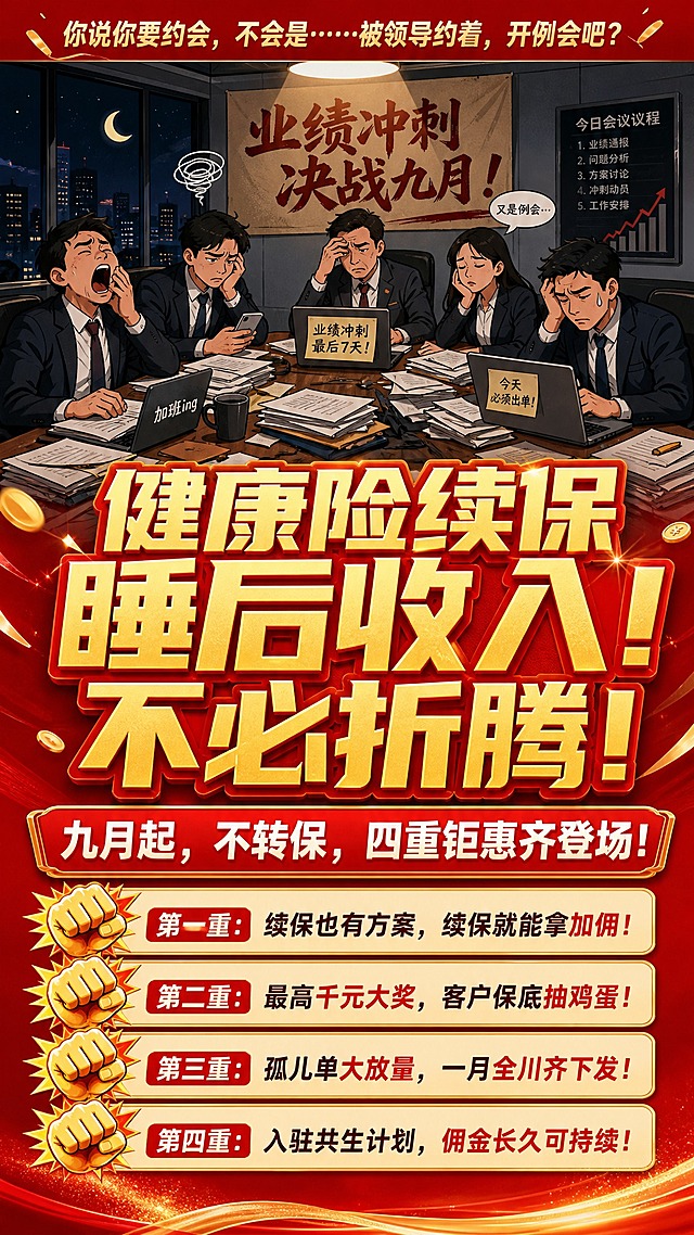 一张竖版9:16的扁平插画风格活动促销海报，红金配色，幽默反差感。画面顶部约40%区域为主配图：夜晚办公室会议室场景，几个穿西装的寿险代理人疲惫地围坐在会议桌旁加班开会，桌上堆满文件和笔记本电脑，有人打哈欠，有人看手机露出无奈表情，窗外是黑夜，墙上挂着业绩冲刺标语，营造出无法出去约会聚会的加班氛围。主配图下方是醒目的超大号粗体字："健康险续保睡后收入！不必折腾！"，这几个字用金色渐变+红色描边，字号最大，是视觉焦点。再往下是副标题："九月起，不转保，四重钜惠齐登场！"，白色粗体字配红色底条。再往下是四个福利条目，每个条目左侧配一个拳头图标（象征四重钜惠），从上到下依次排列：第一重拳头图标旁写"第一重：续保也有方案，续保就能拿加佣！"，第二重拳头图标旁写"第二重：最高千元大奖，客户保底抽鸡蛋！"，第三重拳头图标旁写"第三重：孤儿单大放量，一月全川齐下发！"，第四重拳头图标旁写"第四重：入驻共生计划，佣金长久可持续！"。最顶部有一行小字主创意文案："你说你要约会，不会是……被领导约着，开例会吧？"。整体版式精美，信息层级分明，红色渐变背景配金色装饰元素，底部不留二维码区域。画面中所有文字必须清晰可读，所有数字精确渲染。画面中所有信息区域必须填充完整合理的内容，不得出现空白框或占位。
