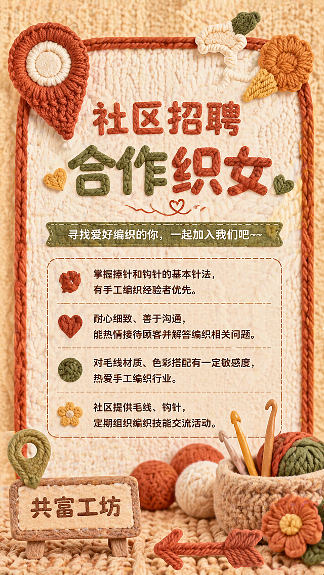 手工编织主题的社区招聘海报，整体为暖手工针织风格，使用图片中的手工编织元素作为装饰。大标题：社区招聘合作织女 内容：寻找爱好编织的你，一起加入我们吧~~ ·掌握捧针和钩针的基本针法，有手工编织经验者优先。 ·耐心细致、善于沟通，能热情接待顾客并解答编织相关问题。 ·对毛线材质、色彩搭配有一定敏感度，热爱手工编织行业。 ·社区提供毛线、钩针，定期组织编织技能交流活动 落款共富工坊，整体风格温馨温暖，充满手工质感，竖版排版