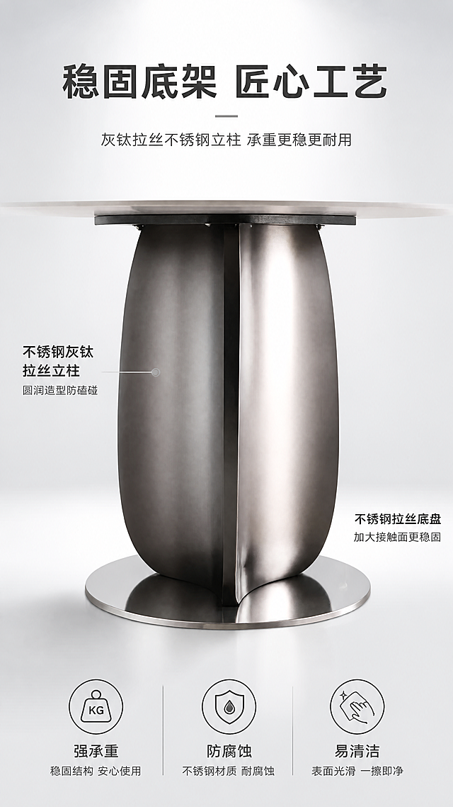 [第4张] 底架结构解析页 - 不锈钢灰钛拉丝立柱+不锈钢拉丝底盘稳固结构展示。本张使用【图1】底架部分作为主体参考。
[氛围/风格] 工业美学风，高级金属质感，明亮清晰，商业摄影质感。
[元素布局] 画面中央为餐桌底架特写，微仰视角度展示立柱和底盘的结构，占比约60%；立柱为不锈钢灰钛拉丝质感，呈圆润柱形，底盘为圆形不锈钢拉丝底座；左右两侧有结构标注线和说明；背景为浅灰色渐变，干净有层次；底架结构、形状、材质、颜色与输入产品图一致。
[光影质感] 侧上方主光突出金属拉丝纹理，立柱两侧有明暗过渡，底盘有环境反射，底部有柔和投影，整体金属质感强烈。
[配色色系] 全局底色 #EDEEF0 浅灰亮调；主色银灰拉丝金属；辅助色深灰文字、白色背景块。
[视角构图] 微仰视中央构图，底架为视觉中心，左右两侧分布结构说明，阅读动线从中央向两侧展开。
[文字版式] 顶部主标题「稳固底架 匠心工艺」，副标题「灰钛拉丝不锈钢立柱 承重更稳更耐用」；左侧标注「不锈钢灰钛拉丝立柱 圆润造型防磕碰」，右侧标注「不锈钢拉丝底盘 加大接触面更稳固」；底部三个卖点图标「强承重」「防腐蚀」「易清洁」；字体为现代无衬线体，加粗突出关键词。
[比例分辨率] 9:16竖版比例，4K分辨率，文字清晰可辨，高清画质。
[负向提示词] 底架变形，结构错误，材质错误，颜色偏差，水印，文字错乱，文字过小，产品模糊。