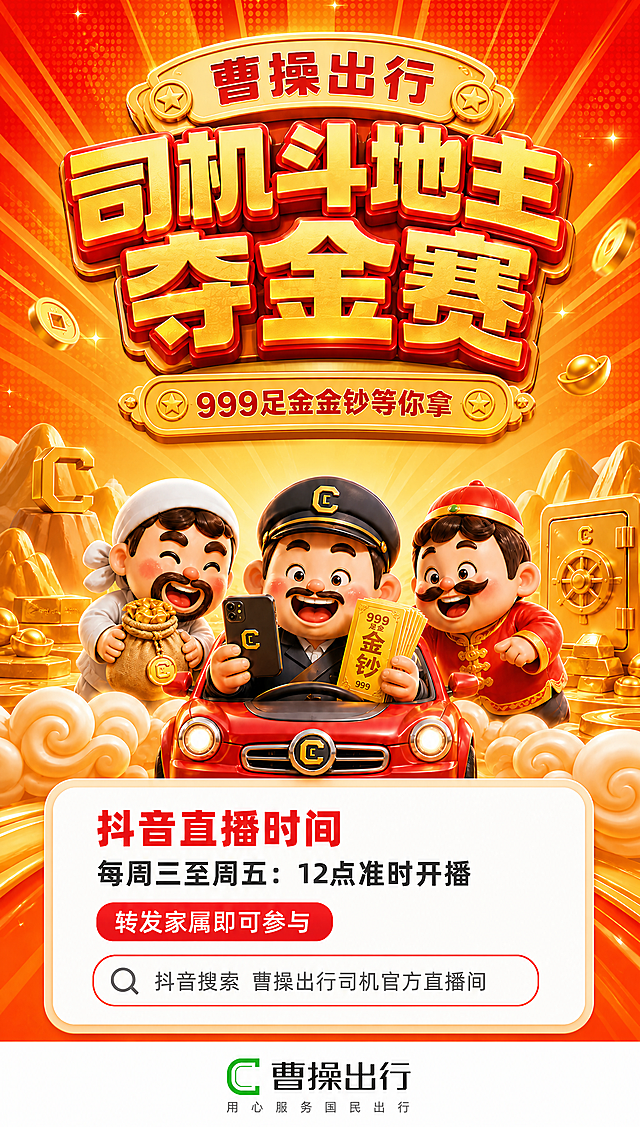 移动端启动页竖版海报，0.57:1比例，橙红金明亮配色，3D可爱风格。以图1为基础画面，做以下修改：

1. 顶部模块替换为图2的顶部模块样式：金色弧形标牌"曹操出行"（两侧带星星装饰），主标题"司机斗地主 夺金赛"分两行，金色填充红色描边的3D立体字（图2的金字红边样式），副标题"999足金金钞等你拿"为金色横条标牌（两侧带星星装饰），整体顶部模块的造型、装饰、字体样式完全参考图2。

2. 中间人物和车子区域保持图1的三个人物和红色汽车的布局、人物形象、动作姿势不变（司机居中拿手机和金钞，左侧抱钱袋人物，右侧红衣人物），仅顶部标题模块替换为图2样式。背景空中金币金元宝适量，金山、保险箱元素保留。

3. 抖音直播时间模块保持图1的白色圆角卡片样式不变：一级文案"抖音直播时间"红色粗体，二级文案"每周三至周五：12点准时开播"深灰色，三级文案"转发家属即可参与"红色圆角按钮，四级文案搜索框带放大镜图标。卡片干净无金币装饰。

4. 底部logo模块替换为图3的内容：白色背景，居中放置绿色C形图标+"曹操出行"黑色文字+下方"用心服务国民出行"灰色小字slogan。底部模块的高度位置保持图1原有的高度不变。

整体色彩明快鲜亮，版式精美，层次分明，文字清晰可读，四周留安全边距。画面中所有数字必须精确渲染，不得错位、遗漏或编造。