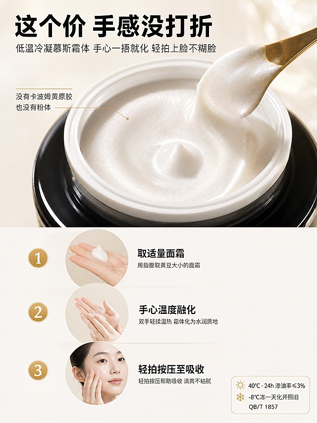 [第6张-体验说服]

[商品] 使用【图3】50g正装面霜俯视开盖图；保留霜体细腻光泽，强化慕斯质地和珠光感。

[画面] 页面目标：体验说服——这个价也有贵妇手感。上半部分是乳化微距特写，霜体细腻绵密，有珠光光泽，用小勺子挖起一角，展示质地。下半部分是三步手法图，纵向排列：1.取适量 2.手心捂化 3.轻拍上脸。每步配手部动作小图（亚洲女性手部）。奶油质感柔光微距，温暖柔和。

[视觉] 套系策略：风格=奶白墨黑香槟金三色体系 纪实测评+理性账单美学；标题字=现代无衬线粗黑体；正文字=简洁无衬线体；主色=奶白色#F7F3EC+膏体淡黄色；背景延展=奶白色柔焦背景 奶油质感渐变 暖调柔光；强调色=香槟金#C9A96E，用于步骤序号和小标；标题色=墨黑色#1B1B1F；正文色=深灰色#333333；组件=步骤圆圈、序号标、稳定性数据小标；光影=柔光灯微距 暖调柔光 霜体珠光质感。

[文字] 顶部主标题34pt粗黑：「这个价 手感没打折」。副标题16pt：「低温冷凝慕斯霜体 手心一捂就化 轻拍上脸不糊脸」。上半部分霜体微距占画面约50%，旁边小字标注：「没有卡波姆黄原胶 也没有粉体」。下半部分三步纵向排列，每步左侧圆形序号（香槟金色数字），右侧文字：「1 取适量面霜」「2 手心温度融化」「3 轻拍按压至吸收」。右下角稳定性数据小标：「40℃·24h渗油率≤3% -8℃冻一天化开照旧 QB/T 1857」。

[规格] 拼多多详情页竖版3:4比例（宽1536 高2048），2K分辨率。负向：禁止产品变形，禁止手部畸形，禁止夸大效果，禁止竖排文字。