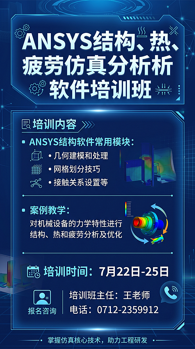 生成培训海报  ANSYS结构、热、疲劳仿真分析软件培训班
培训内容：ANSYS结构软件常用模块（几何建模和处理、网格划分乖巧、接触关系设置等）；案例教学：对机械设备的力学特性进行结构、热和疲劳分析及优化。
培训时间：7月22日-25日
培训班主任：王老师
电  话：0712-2359912