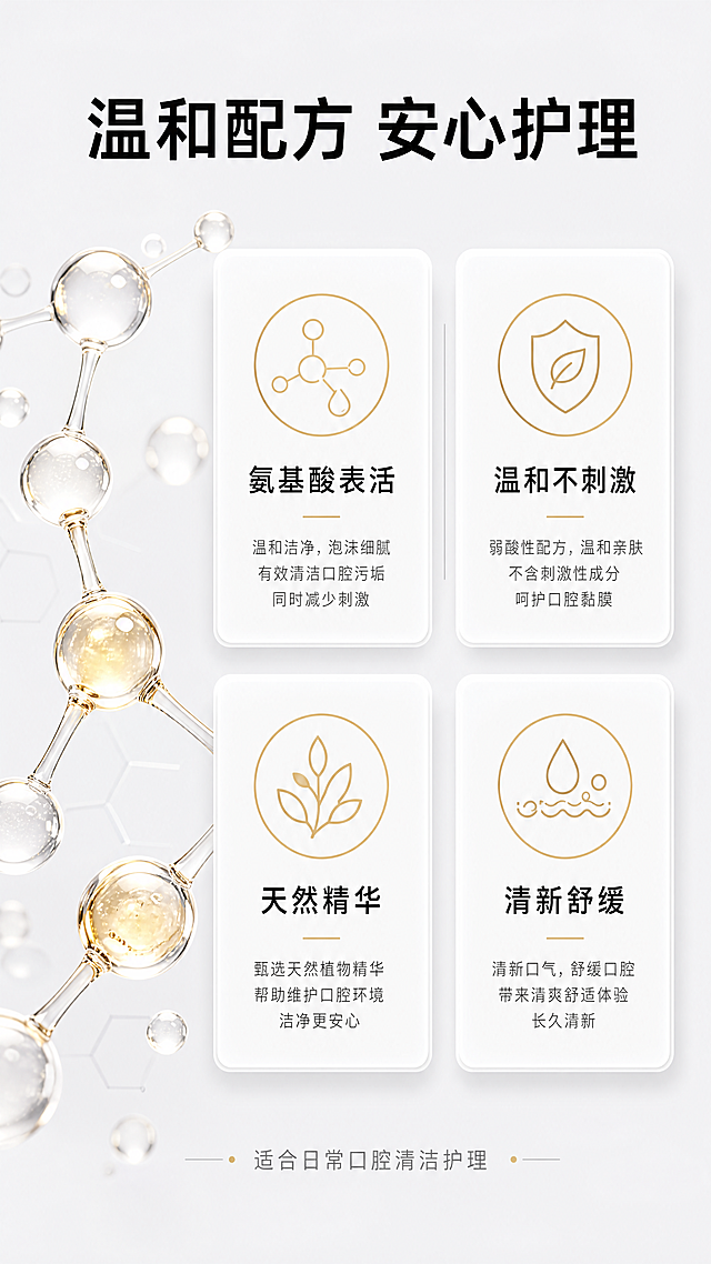 [第3屏] 成分解析专屏，温和成分专业背书展示。
[氛围/风格] 科研专业风，浅灰背景搭配成分卡片，严谨可信，高级简约。
[元素布局] 顶部大标题，中间双行网格排列成分卡片，底部小字安心说明。每个成分卡片左为成分名称，右为用户利益点，搭配简约圆形图标。左侧放置3D小分子机理示意图增强专业感。
[光影质感] 卡片分层阴影，文字清晰，成分元素光影过渡自然，整体通透干净。
[配色色系] 全局底色 #EFF0F3（浅灰）；成分卡片白色底，标题黑色，图标浅金点缀。
[视角构图] 竖向信息构图，网格分布整齐，阅读从上到下清晰流畅。
[文字版式] 顶部标题“温和配方 安心护理”黑色粗体居中。双行成分：第一行“氨基酸表活 | 温和不刺激”，第二行“天然精华 | 清新舒缓”，每个成分左名右利分区排布清晰。底部小字“适合日常口腔清洁护理”，不抢占主体视觉。
[比例分辨率] 9:16竖版比例，4K分辨率，文字清晰可辨，超高清。
[负向提示词] 虚假数据，夸大宣传，文字错乱，排版拥挤，变形，水印，背景杂乱。