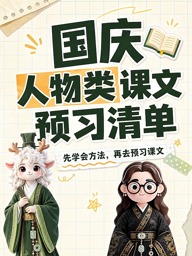 小红书笔记大字封面，配图大字，手账拼贴学习风，版式精美，小红书笔记封面质感，适合信息流点击。主标题必须完整呈现且为画面视觉中心，逐字锁定：「国庆人物类课文预习清单」。主标题字号占画面约 55% 视觉权重，清晰可读，不得增删改字。副标题：「先学会方法，再去预习课文」。背景：浅米色笔记纸纹理，带淡蓝色细网格线，干净清爽的学习氛围。标题排版：扁平粗黑体，深墨绿色字，关键词加浅橙色色块底框高亮，采用配图大字 I15 手账拼贴策略。配图：用户【图1】白色鹿角古风小兽人物抠图置于画面左下角，大小适中不抢标题；用户【图2】戴黑框眼镜古风女孩人物抠图置于画面右下角，与图1对称呼应；两个人物均保留原形象特征。装饰：1 个书本 emoji 贴纸置于主标题右上角；另加手绘波浪下划线、便签纸角、胶带贴纸等手账元素，位置克制不遮挡主标题。整体氛围：国庆假期语文预习、干货满满、小学生友好、活泼好学。画质：高清细腻，信息层级清晰，主标题与背景强对比，文字完整处于安全区内不可裁切，四周留安全边距。画面比例 3:4，4K。图生图：严格使用用户上传图片，【图1】= 左下角古风小兽配图，【图2】= 右下角古风女孩配图，顺序与上传一致。