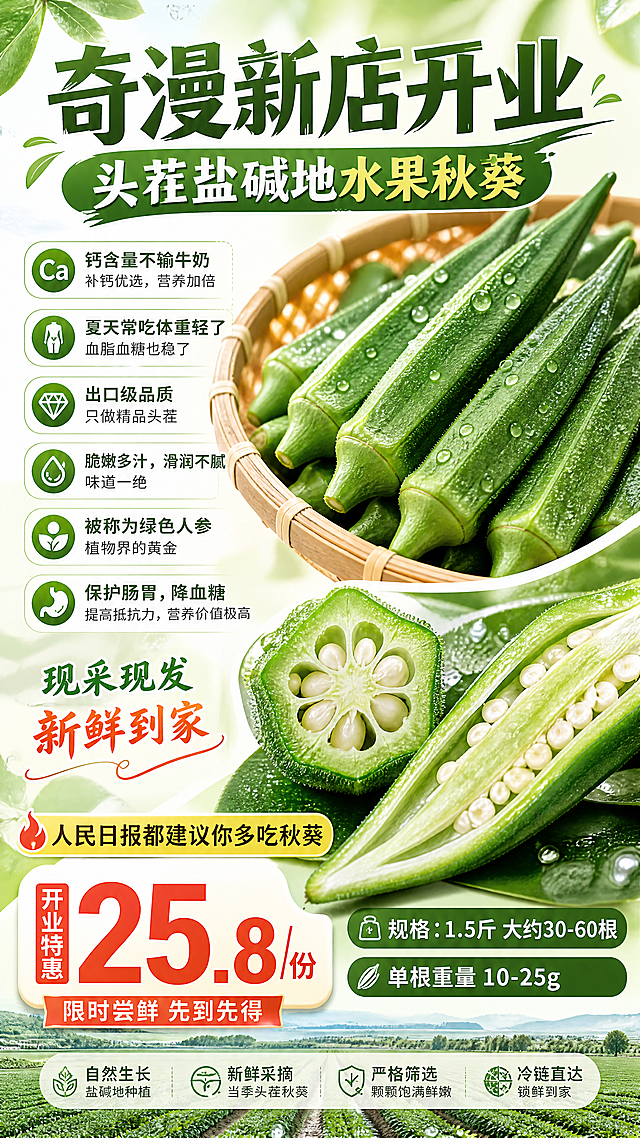 生鲜电商销售海报，头茬盐碱地水果秋葵推广，主标题大字："奇漫新店开业"，展示新鲜翠绿的秋葵，参考提供的产品图片。标注卖点：钙含量不输牛奶，夏天常吃体重轻了，血脂血糖也稳了；出口级品质，只做精品头茬；脆嫩多汁，滑润不腻，味道一绝；被称为绿色人参、植物界的黄金；保护肠胃，降血糖，提高抵抗力，营养价值极高。文案标注：现采现发，新鲜到家。人民日报都建议你多吃秋葵，售价"25.8/份"，规格：1.5斤大约30-60根，单根重量10-25g。整体风格清新自然，绿色健康生鲜风格，图文排版清晰，吸引购买。