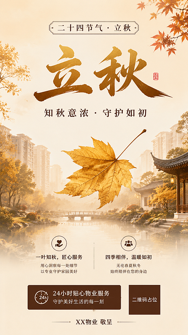 物业公司立秋节气海报，正式大气风格，国风新中式工笔质感。画面主体为一片金黄的梧桐叶缓缓飘落，背景是淡雅的秋日园林庭院，远处有现代住宅小区建筑轮廓若隐若现，晨光柔和，雾气轻笼，营造宁静温暖的秋日氛围。配色以暖金、赭石、米白、深棕为主，点缀少量枫叶红，整体色调沉稳高级，符合企业正式调性。版式精美，上下分层结构：顶部居中为节气标签「二十四节气 · 立秋」，字体端庄；画面中上部为大号主标题「立秋」，书法字体，苍劲有力，金色渐变；主标题下方为副标题「知秋意浓 · 守护如初」，宋体，深棕色；画面中部偏下为两条品牌服务短句，左右分列：「一叶知秋，匠心服务」「四季相伴，温暖如初」，配简约线条图标；底部为服务标签「24小时贴心物业服务」和品牌署名「XX物业 敬呈」。画面中所有二维码区域使用纯色方块占位符呈现，方块中央标注"二维码占位"文字，严禁生成任何可识别的二维码图案。画面中所有信息区域必须填充完整合理的内容，不得出现空白框、空白占位、横线待填写区域，确保是完整可用的成品海报。整体构图均衡，留白充足，质感细腻，超高清2K画质，正式庄重，适合物业企业品牌传播。