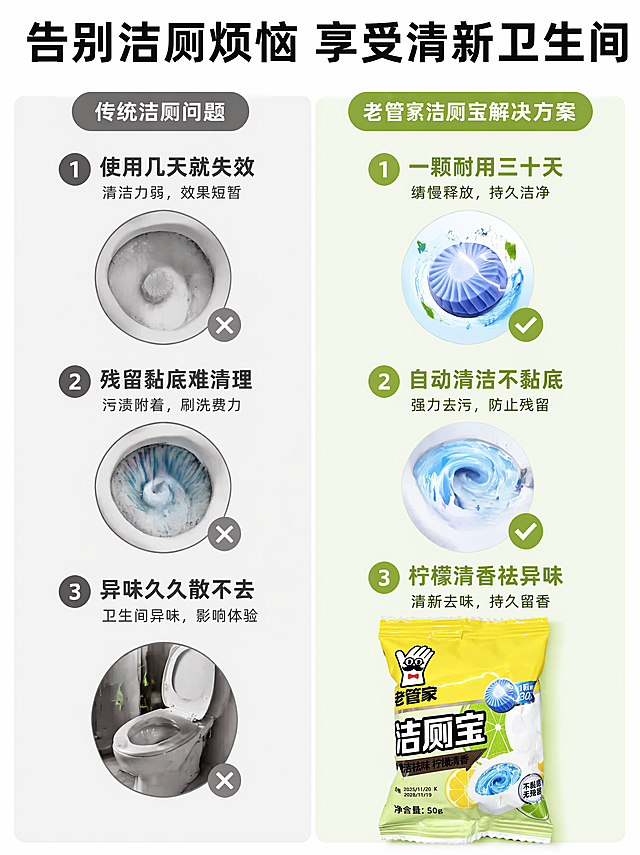 [第2屏] 痛点与优势对比-传统洁厕问题与老管家洁厕宝解决方案。本屏使用【图1】作为产品展示。
[氛围/风格] 清晰对比风，干净简约，信息直观，适配移动端。
[元素布局] 画面左右分栏对比：左栏展示传统洁厕宝痛点问题，右栏展示本产品解决效果；产品图【图1】放在右栏下方，占比约40%；左右各配三个痛点与优势点，每个点配图标和短句说明。产品包装保持与原图一致。
[光影质感] 均匀柔和柔光，明暗清晰，文字信息突出。
[配色色系] 左栏浅灰背景标注痛点，右栏浅绿背景标注优势，整体底色 #FFFFFF，文字黑灰清晰对比。
[视角构图] 左右等分对比构图，信息层级清晰，从上到下阅读动线。
[文字版式] 顶部大标题 "告别洁厕烦恼 享受清新卫生间"，左栏痛点：1. 使用几天就失效 2. 残留黏底难清理 3. 异味久久散不去；右栏优势：1. 一颗耐用三十天 2. 自动清洁不黏底 3. 柠檬清香祛异味；文字大小适中，移动端清晰可读，不遮挡产品主体。
[比例分辨率] 3:4，4K，文字清晰可辨。
[负向提示词] 产品变形，夸张恶心画面，文字错乱，颜色偏差，背景杂乱，极限词，诱导按钮