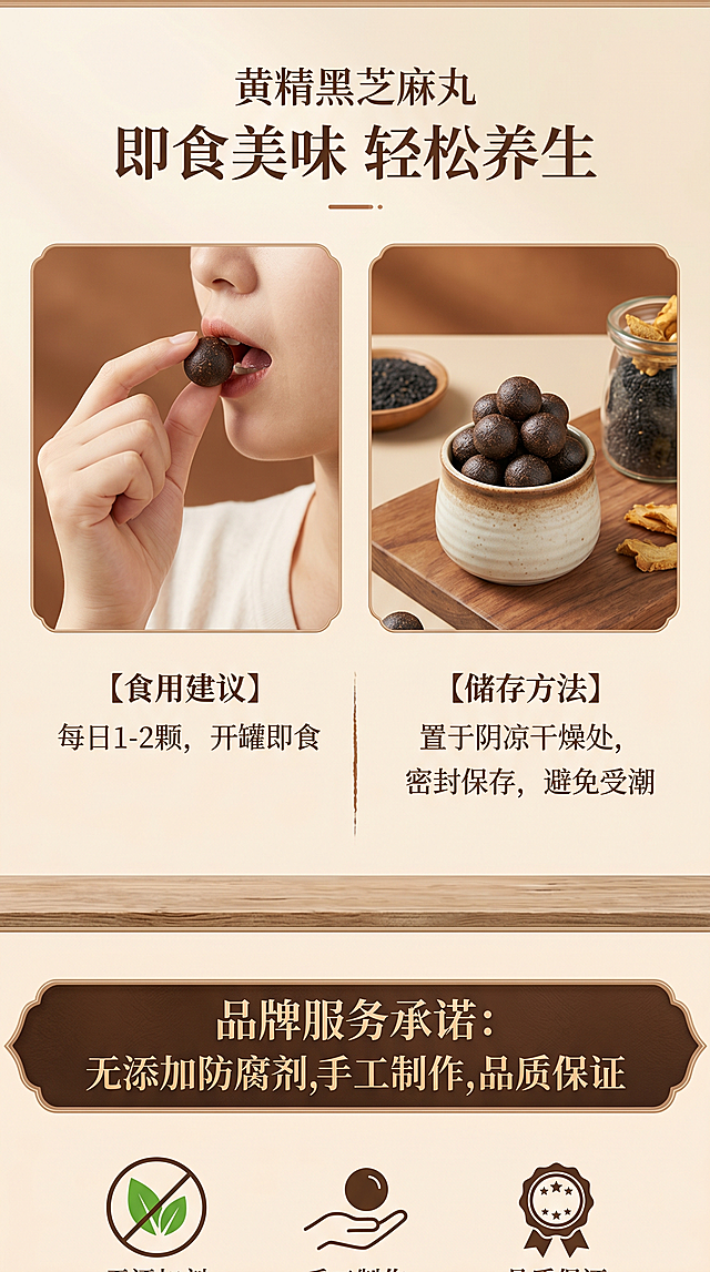 黄精黑芝麻丸详情页 食用方法与储存说明模块，上方标题即食美味 轻松养生，分两部分左侧展示每日一颗直接嚼食的场景图，右侧文字说明：【食用建议】每日1-2颗，开罐即食；【储存方法】置于阴凉干燥处，密封保存，避免受潮；底部展示品牌服务承诺：无添加防腐剂，手工制作，品质保证，整体排版简约清晰，暖棕自然风格，比例3:4，文字清晰易读，光线均匀柔和，2k分辨率，负向提示词：变形，水印，文字错乱，信息错误。