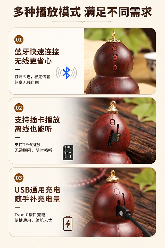 [第5屏] 核心功能实测-多播放模式体验展示。本屏使用【图2】展示按键，【图3】展示插卡与USB充电。
[氛围/风格] 简约实测风，浅素底色，功能分区展示，清晰直观。
[元素布局] 页面三格垂直排列，分别展示蓝牙连接、插卡播放、USB充电三个核心功能；每个功能配对应产品细节图和功能说明，产品细节与原图一致。
[光影质感] 均匀柔和光线，每个功能区清晰明亮，细节锐利。
[配色色系] 全局底色 #F5F1E9；主色深棕文字；辅助色浅棕功能卡片边框。
[视角构图] 三格垂直排版，每格图文对应，依次阅读清晰。
[文字版式] 主标题「多种播放模式 满足不同需求」，三个功能分别为：「蓝牙快速连接 无线更省心」「支持插卡播放 离线也能听」「USB通用充电 随手补充电量」；每个功能标题加粗说明，文字清晰大号，手机端可读。
[比例分辨率] 9:16 竖版比例，4K 分辨率，文字清晰可辨，高清画质。
[负向提示词] 产品变形，细节错误，文字错乱，文字过小，图片重叠，水印。