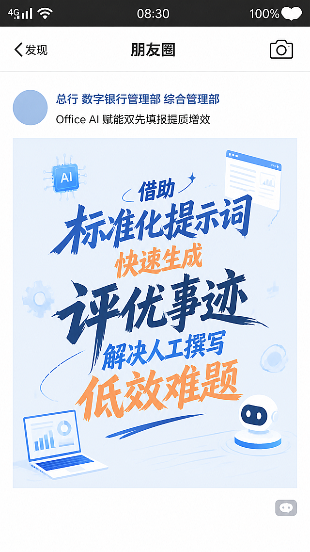 简约扁平风微信朋友圈手机界面模板，竖版手机界面，深色手机状态栏，左上角显示4G和WiFi信号图标，顶部中间显示时间"08:30"，右上角显示100%爱心形状电池图标。页面顶部导航栏标题为"朋友圈"，左侧带返回箭头和文字"发现"，右上角显示相机图标。朋友圈动态内容：左侧淡蓝色纯色背景圆形头像，昵称文字"总行 数字银行管理部 综合管理部"，下方配文"Office AI 赋能双先填报提质增效"。中间淡蓝色底色内容区域，采用彩色艺术字文字"借助标准化提示词快速生成评优事迹，解决人工撰写低效难题"，笔画粗细对比强烈，起笔粗重收笔细尖，文字居中紧凑排列突出，字体动感上紧下松，配以科技感图片元素装饰。右下角灰色评论气泡图标。整体为白底UI设计，柔和低饱和配色，矢量插画风格，无阴影，2D平面设计，纯白背景，所有字体统一为微软雅黑，线条干净无杂物，UI界面设计稿风格