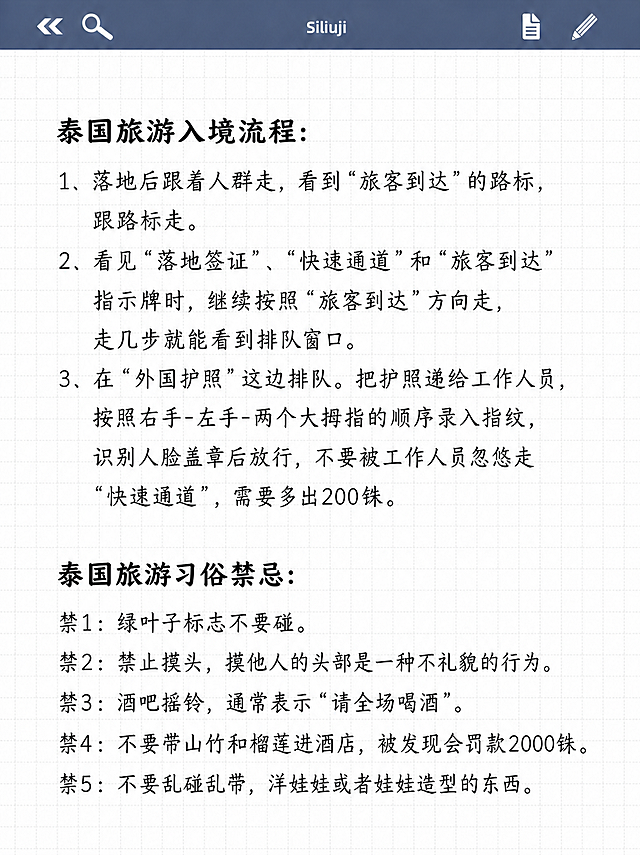 保留现有网格笔记纸张样式，保留顶部导航栏，替换原有文字，添加以下清晰可阅读的新文字：泰国旅游入境流程： 1、落地后跟着人群走，看到“旅客到达”的路标， 跟路标走。2、看见“落地签证”、“快速通道”和“旅客到达”指示牌时，继续按照"旅客到达"方向走，走几步就能看到排队窗口。3、在“外国护照”这边排队。把护照递给工作人员，按照右手-左手-两个大拇指的顺序录入指纹，识别人脸盖章后放行，不要被工作人员忽悠走“快速通道”，需要多出200铢。 泰国旅游习俗禁忌： 禁1:绿叶子标志不要碰。 禁2:禁止摸头，摸他人的头部是一种不礼貌的行为。禁3:酒吧摇铃，通常表示“请全场喝酒”。禁4:不要带山竹和榴莲进酒店，被发现会罚款2000铢。禁5:不要乱碰乱带，洋娃娃或者娃娃造型的东西。排版整齐，清晰易读，保持原笔记本样式不变。