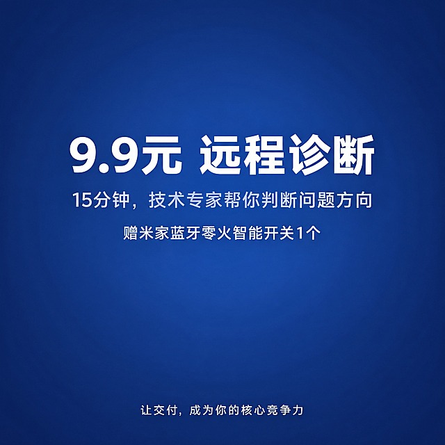 深蓝色渐变背景，色值接近 #1B2A4A 到 #2A4A7F 之间，中心稍亮、四周稍暗，带极淡的径向渐变。画面中央偏上位置用白色大号无衬线字体写"9.9元 远程诊断"，字体下方用稍小浅灰色无衬线字体写"15分钟，技术专家帮你判断问题方向"，再下方用白色小号无衬线字体写"赠米家蓝牙零火智能开关1个"，画面底部用白色小号无衬线字体写"让交付，成为你的核心竞争力"。整体干净克制，文字清晰锐利，无实物产品展示，无二维码，无水印，无品牌logo。深蓝色渐变背景，科技感与信任感兼具，极简商务风格，文字排版整洁，字距适中，无装饰性图标，无实物照片，不压抑、不轻浮。居中构图，文字主体位于画面中央，底部文字居中，正面平视，浅景深。杰作级细节，无畸变，无拼接。
